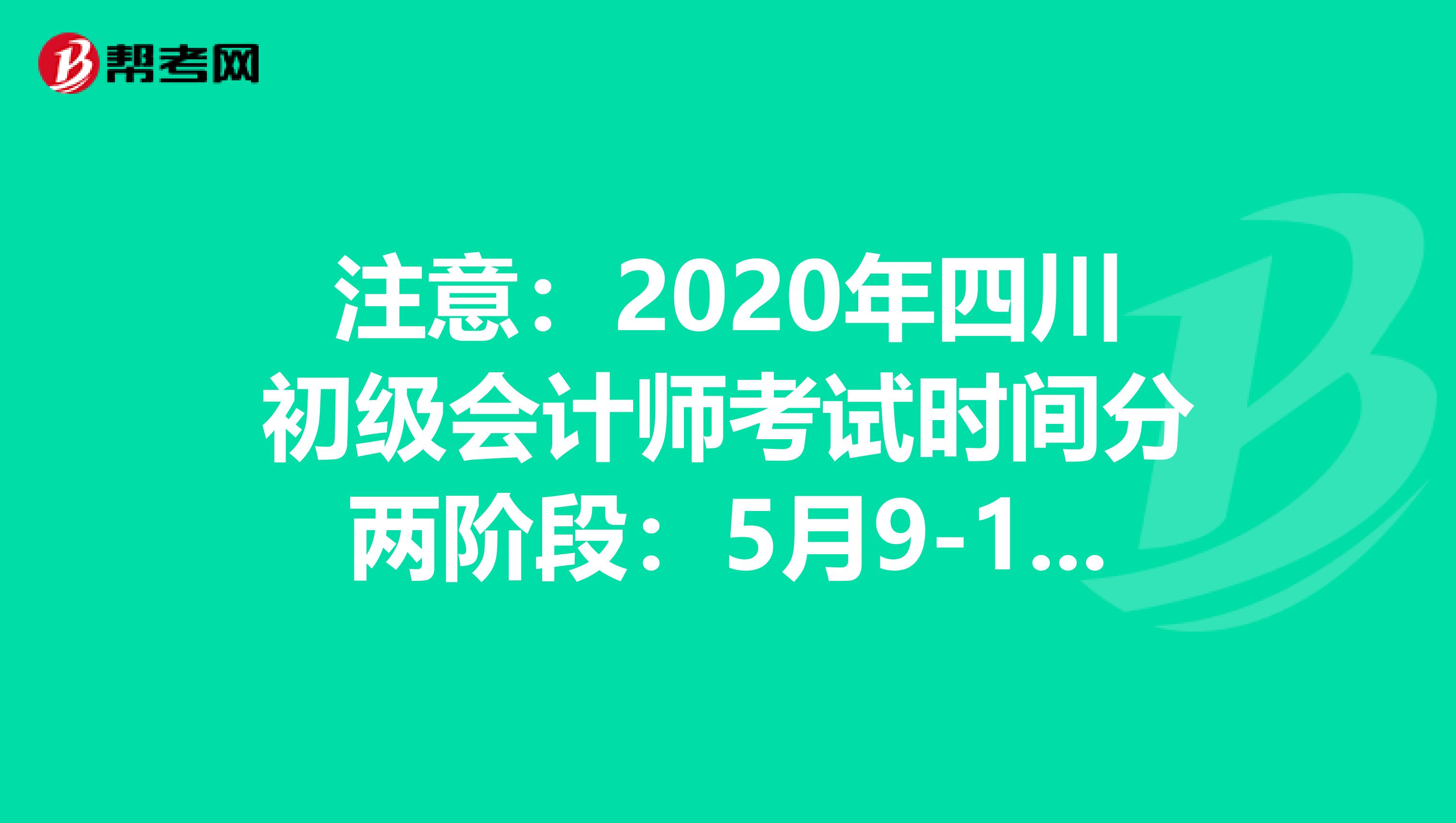 注意：2020年四川初級(jí)會(huì)計(jì)師考試時(shí)間分兩階段：5月9-13日，5月16-17日