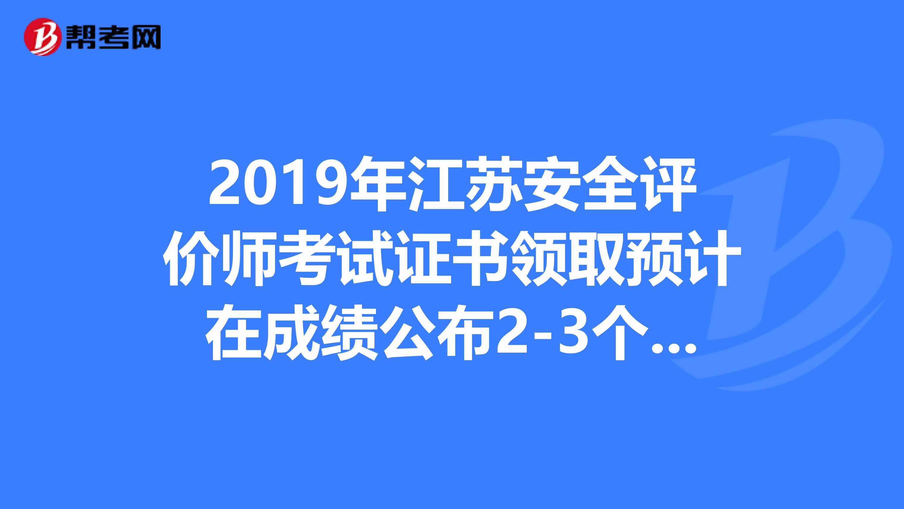 2019年江苏安全评价师考试证书领取预计在成绩公布2-3个月后进行