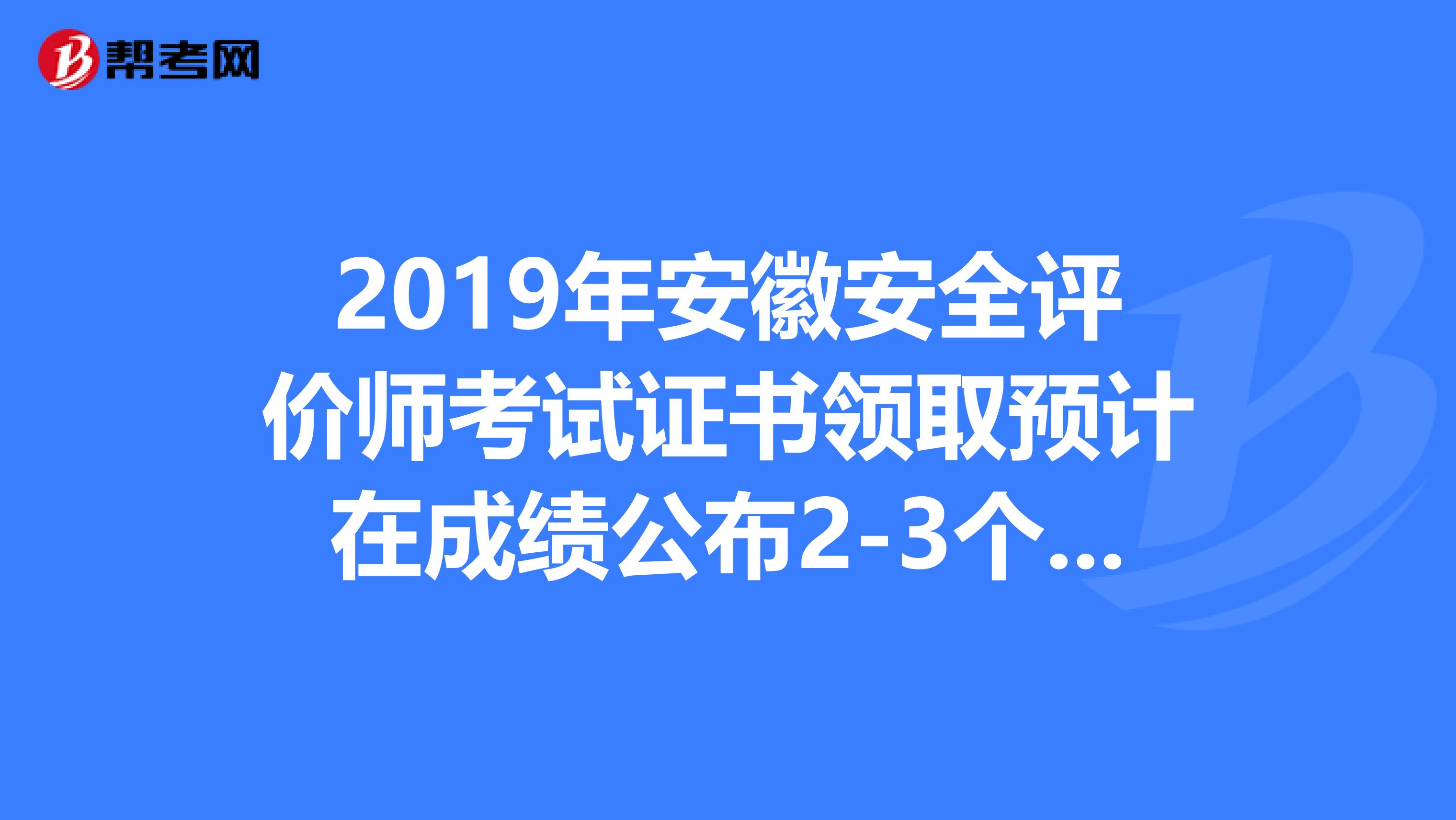 2019年安徽安全评价师考试证书领取预计在成绩公布2-3个月后进行