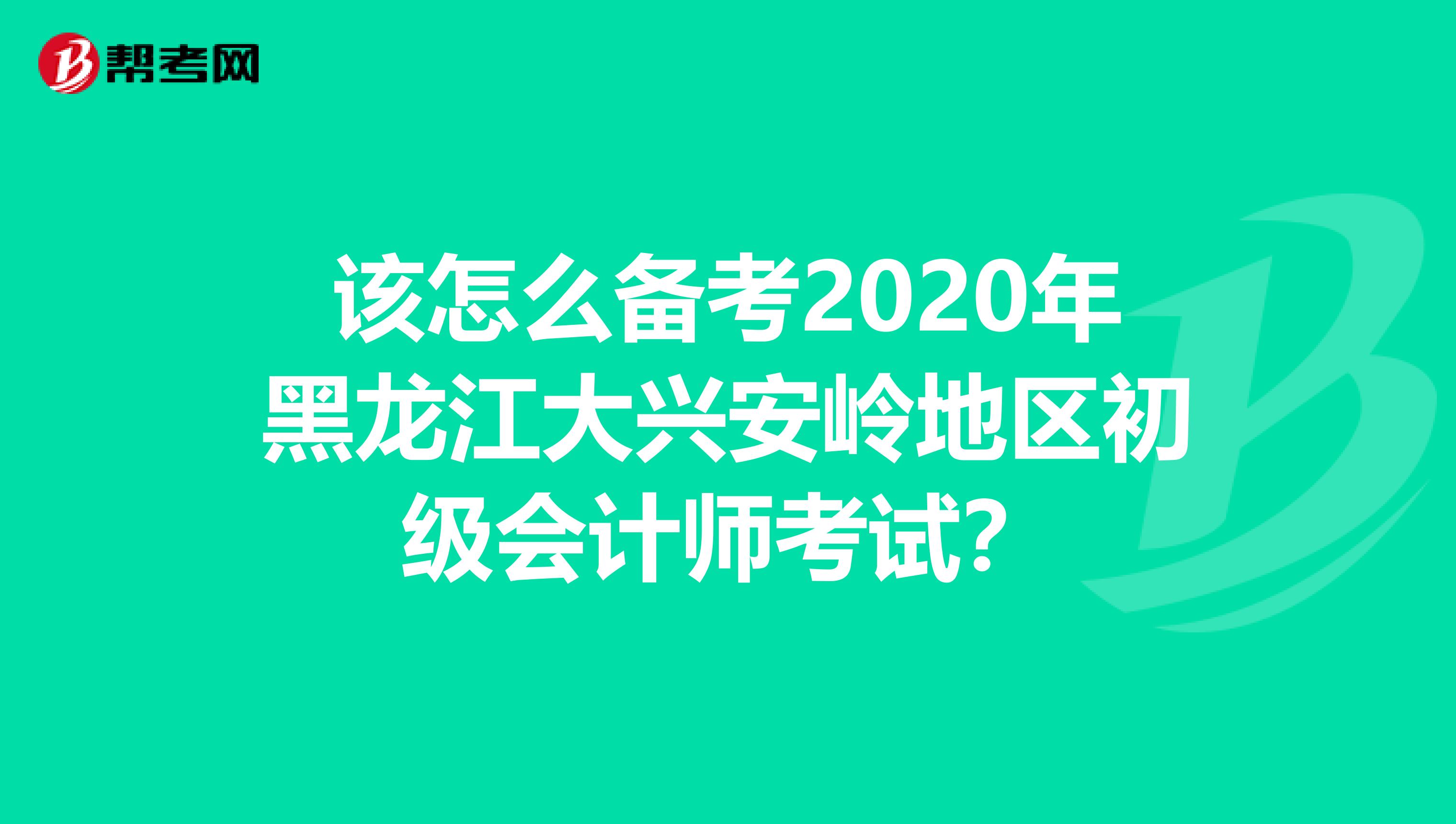 该怎么备考2020年黑龙江大兴安岭地区初级会计师考试？