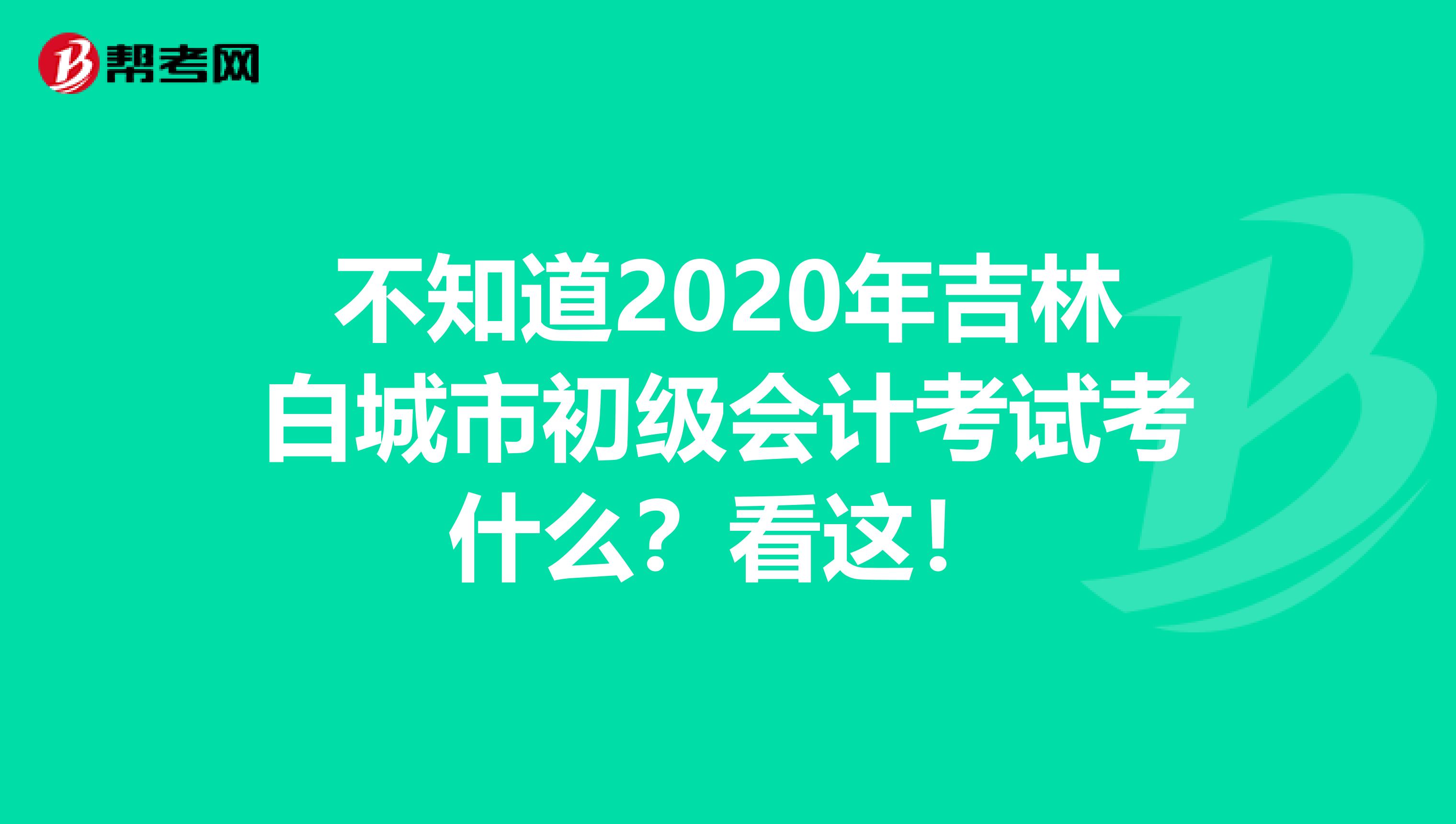 不知道2020年吉林白城市初级会计考试考什么？看这！