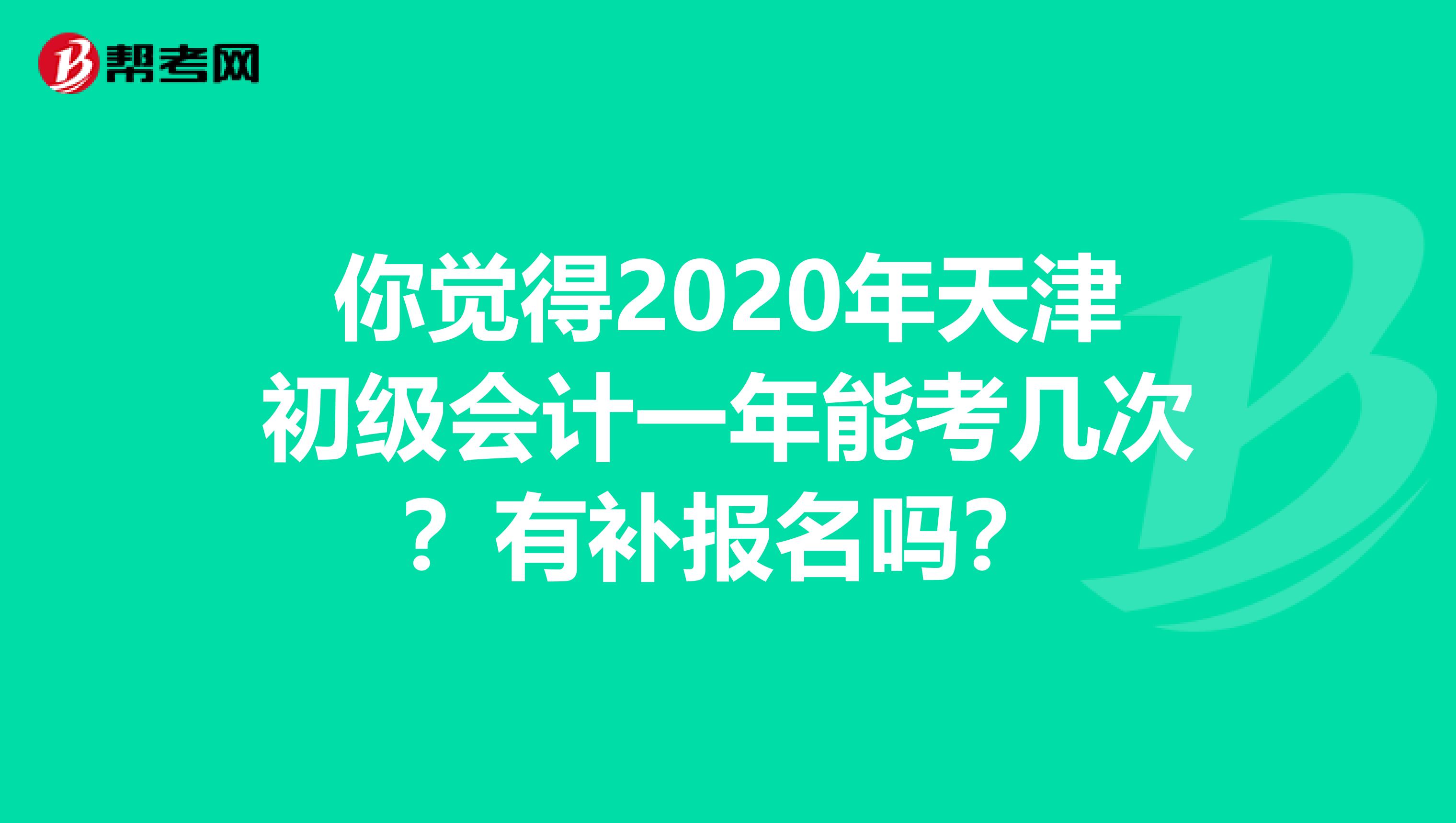 你觉得2020年天津初级会计一年能考几次？有补报名吗？