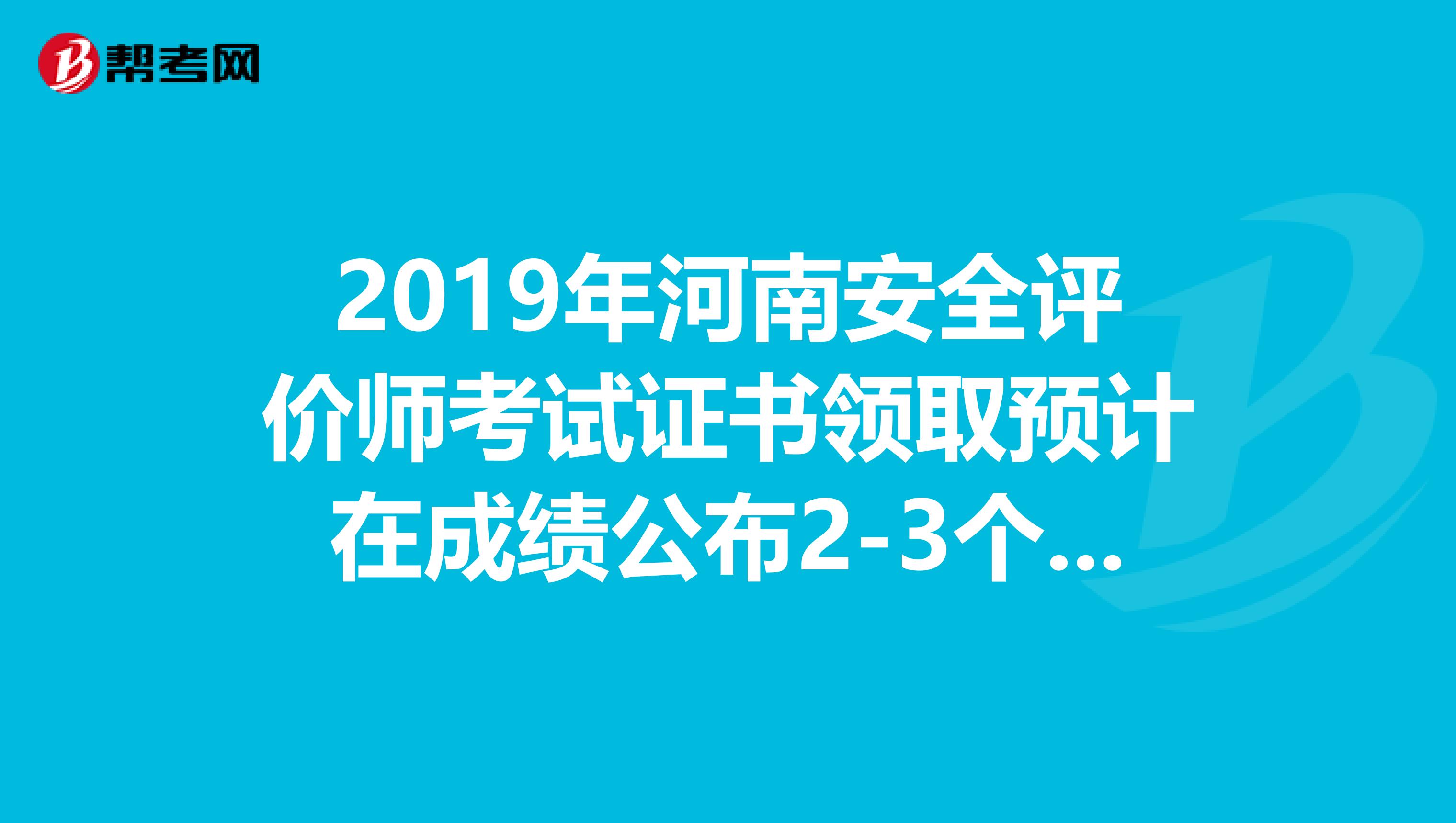 2019年河南安全评价师考试证书领取预计在成绩公布2-3个月后进行