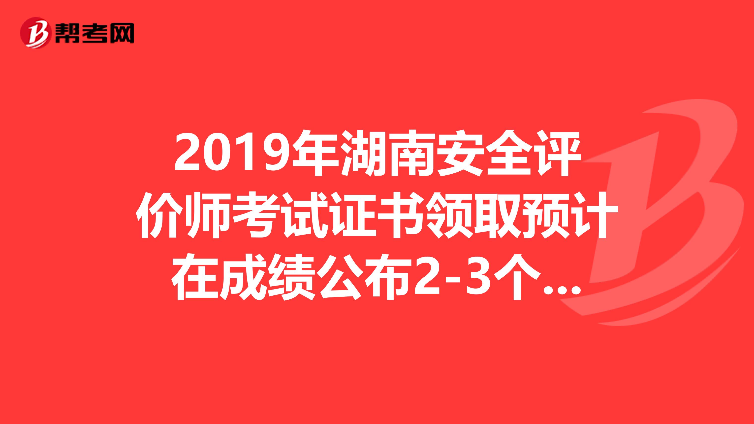 2019年湖南安全评价师考试证书领取预计在成绩公布2-3个月后进行