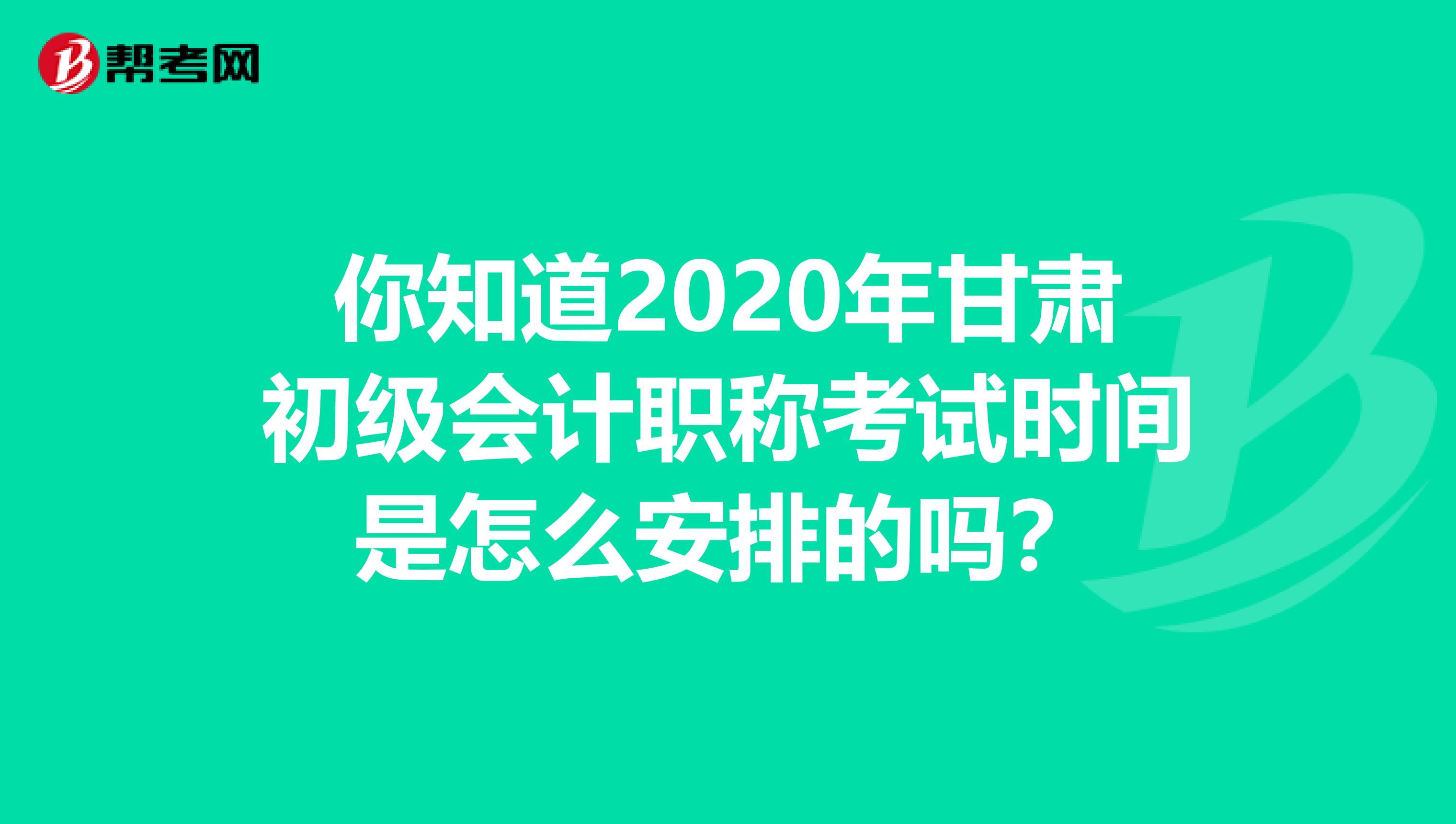 你知道2020年甘肃初级会计职称考试时间是怎么安排的吗？