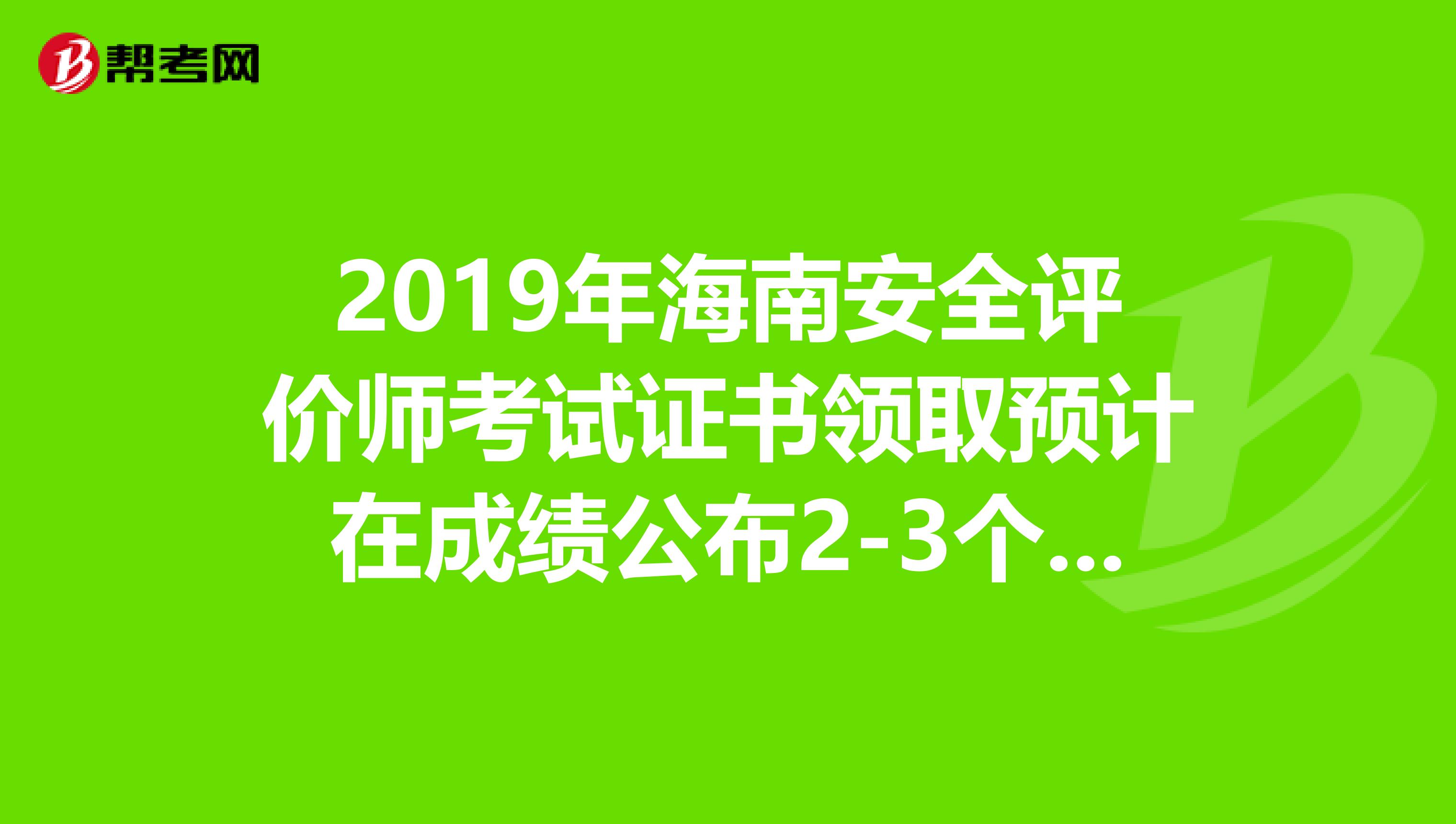 2019年海南安全评价师考试证书领取预计在成绩公布2-3个月后进行