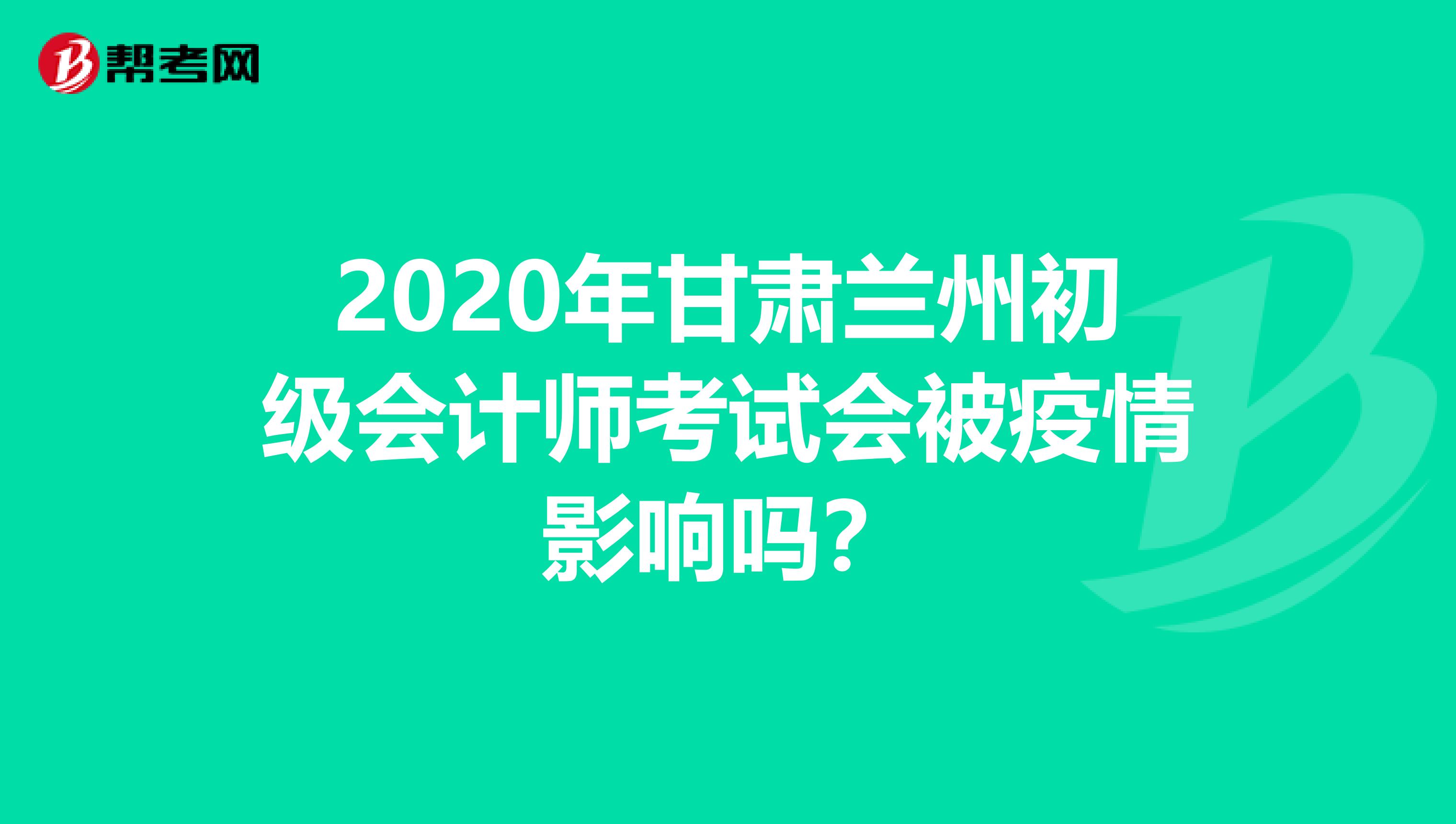 2020年甘肃兰州初级会计师考试会被疫情影响吗？