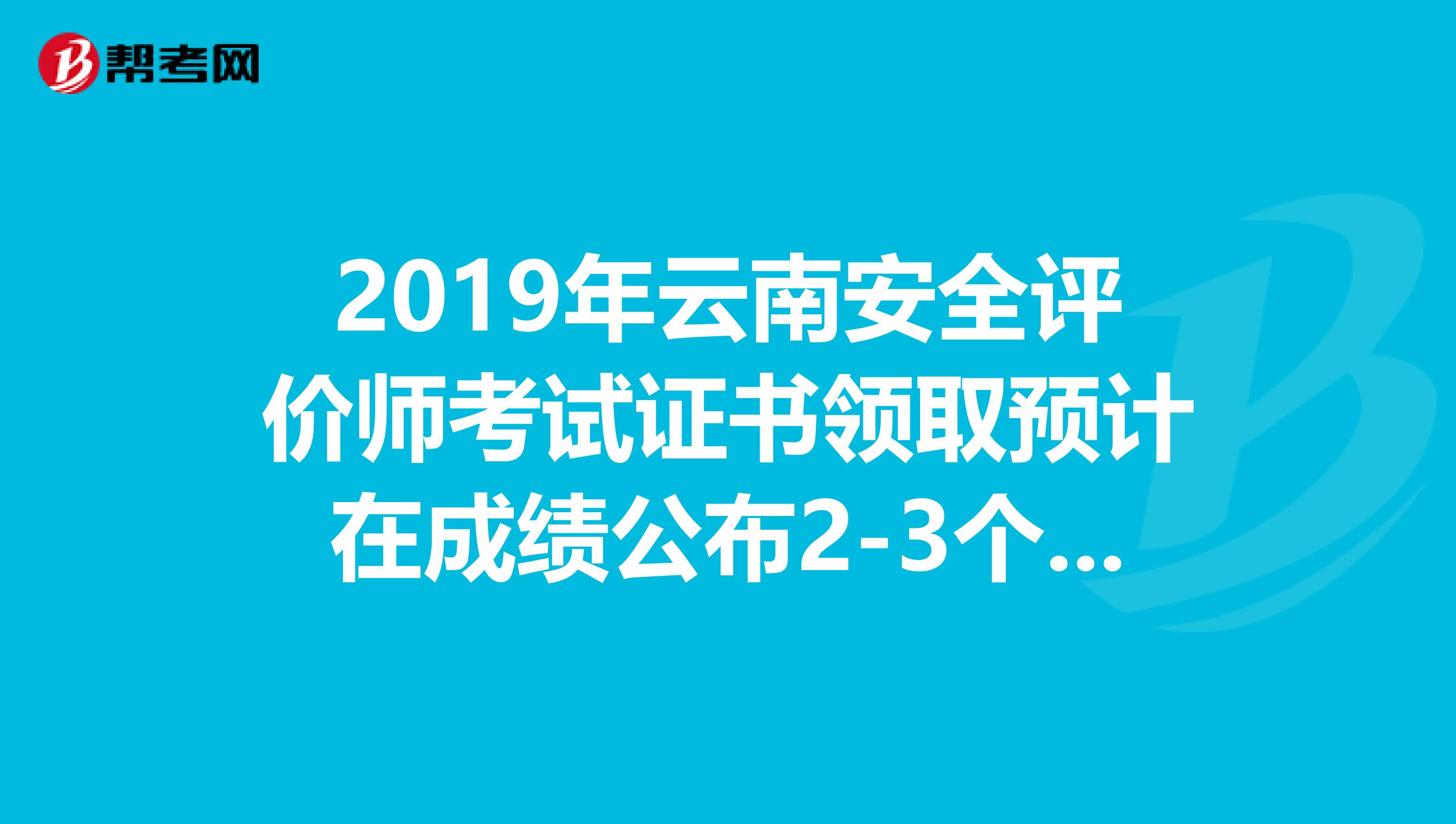 2019年云南安全评价师考试证书领取预计在成绩公布2-3个月后进行