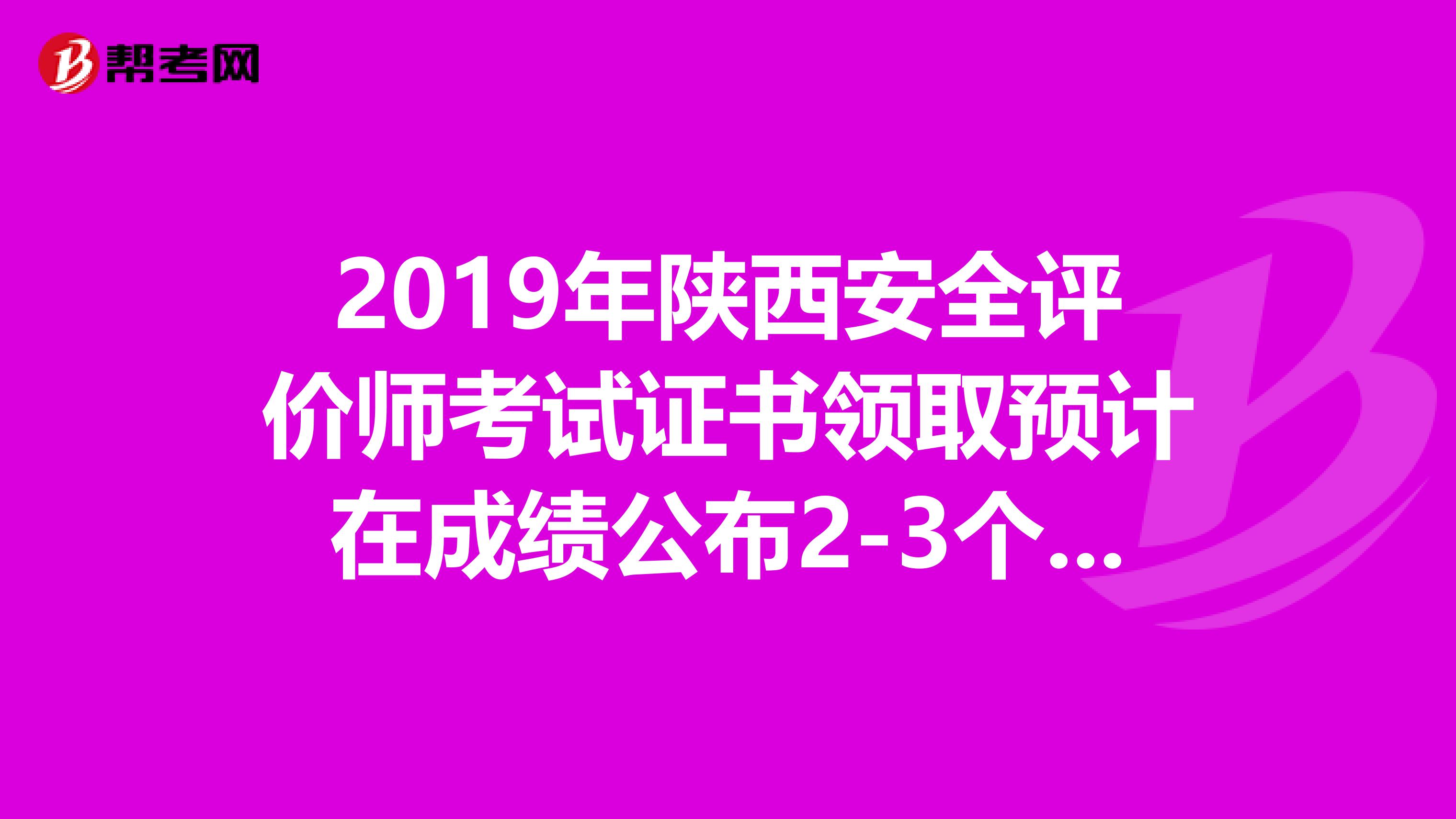 2019年陕西安全评价师考试证书领取预计在成绩公布2-3个月后进行