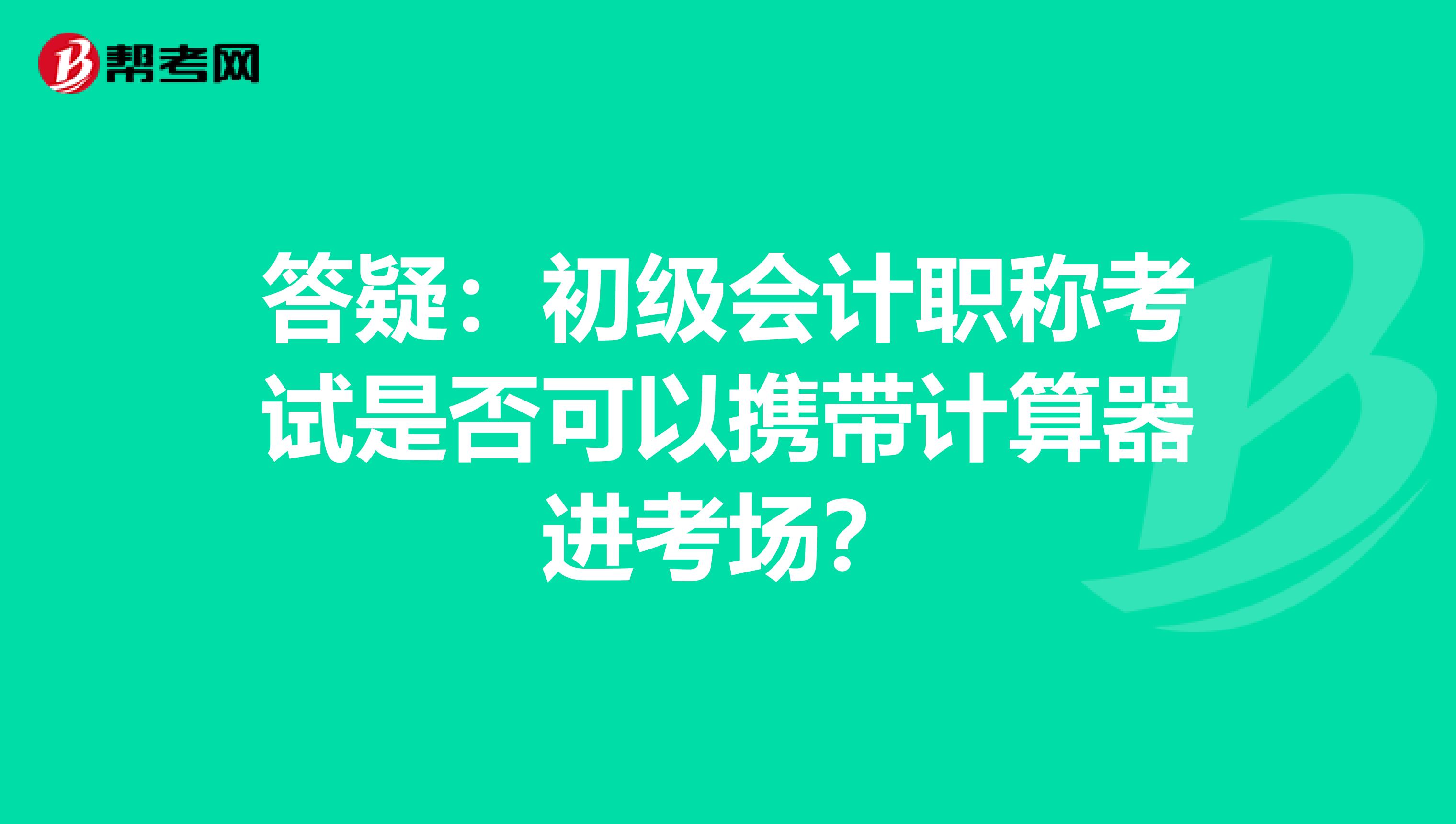 答疑：初级会计职称考试是否可以携带计算器进考场？