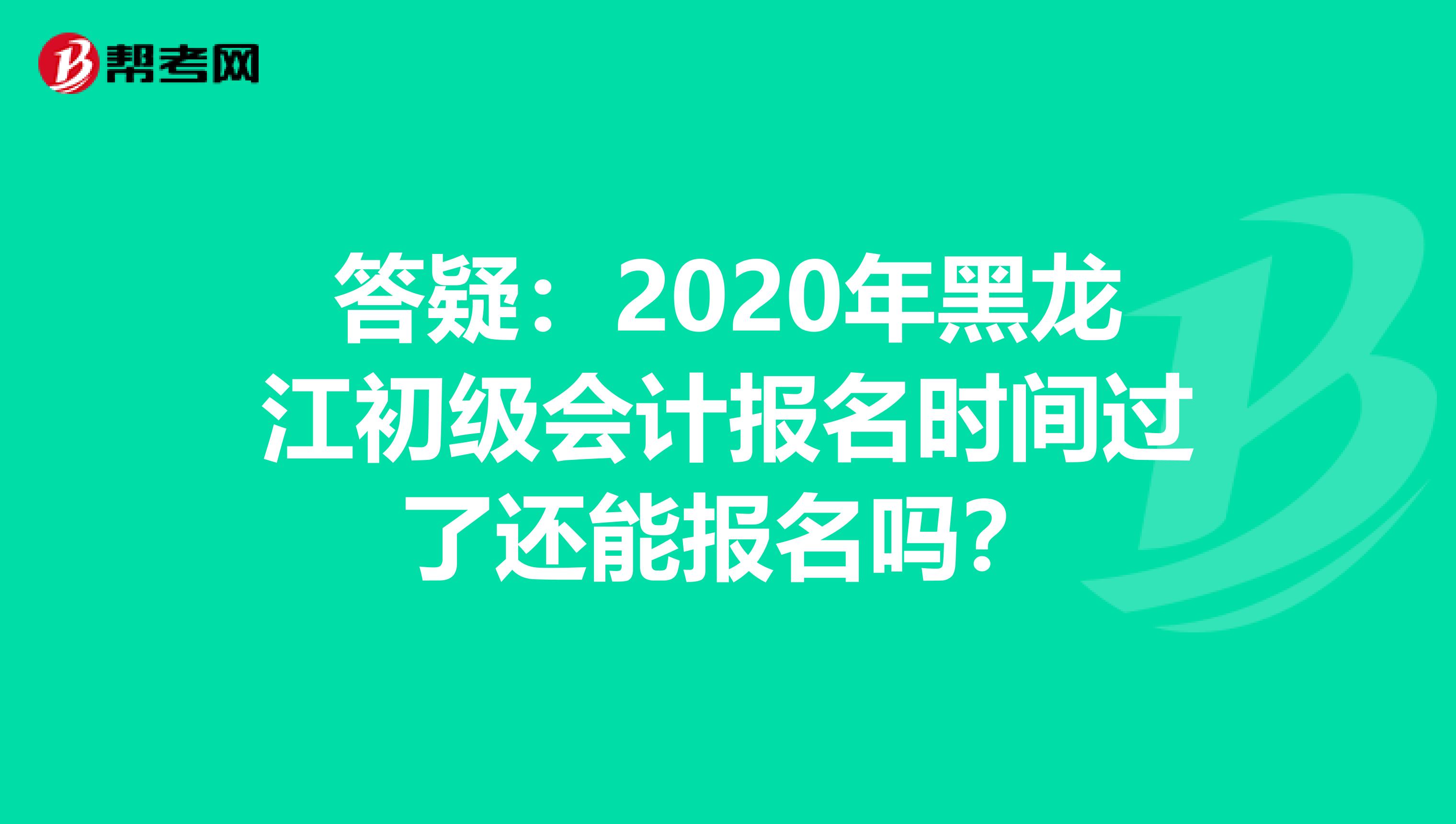 答疑：2020年黑龙江初级会计报名时间过了还能报名吗？