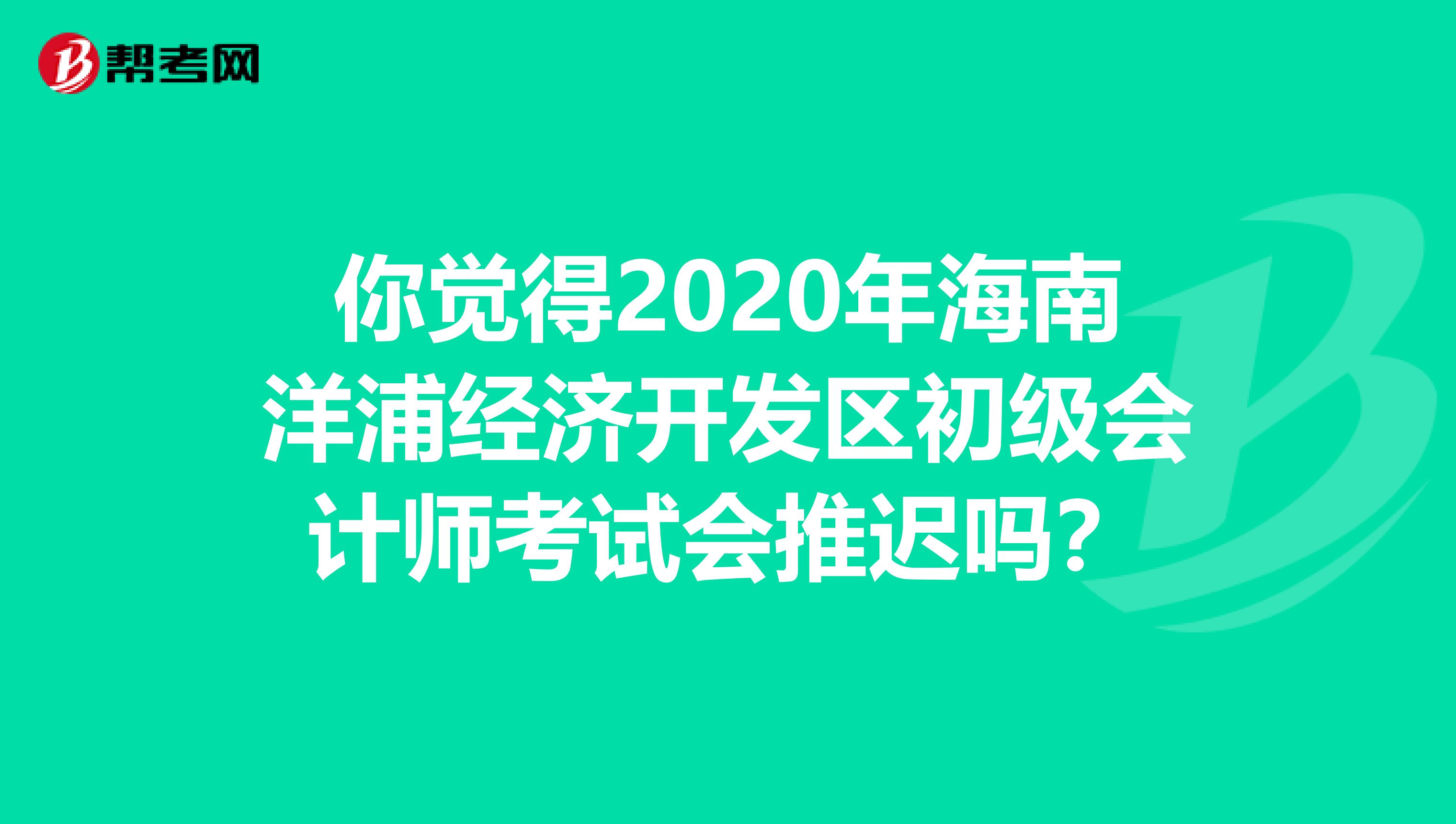 你觉得2020年海南洋浦经济开发区初级会计师考试会推迟吗？