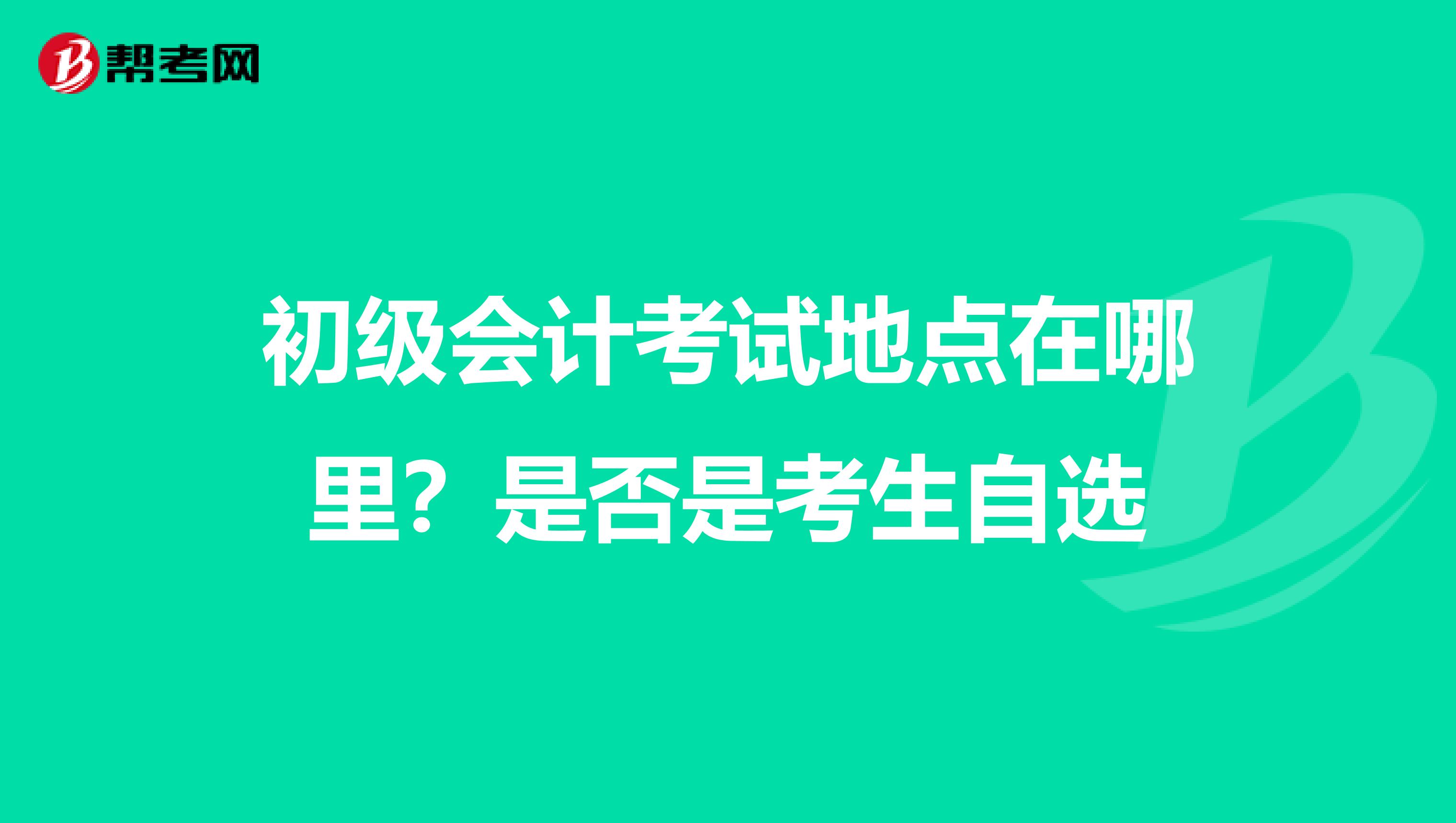 初級會計考試地點(diǎn)在哪里?是否是考生自選