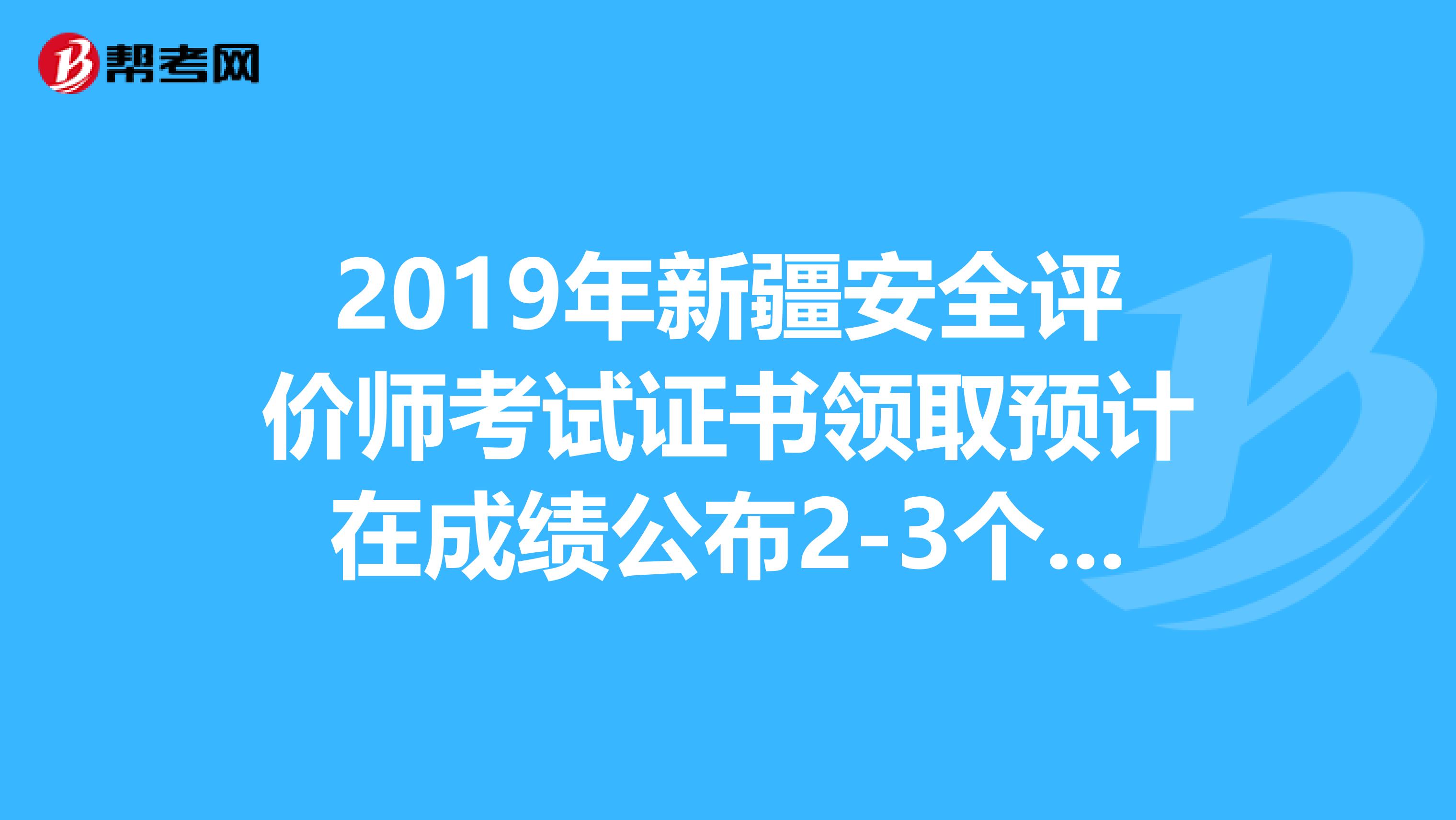 2019年新疆安全评价师考试证书领取预计在成绩公布2-3个月后进行