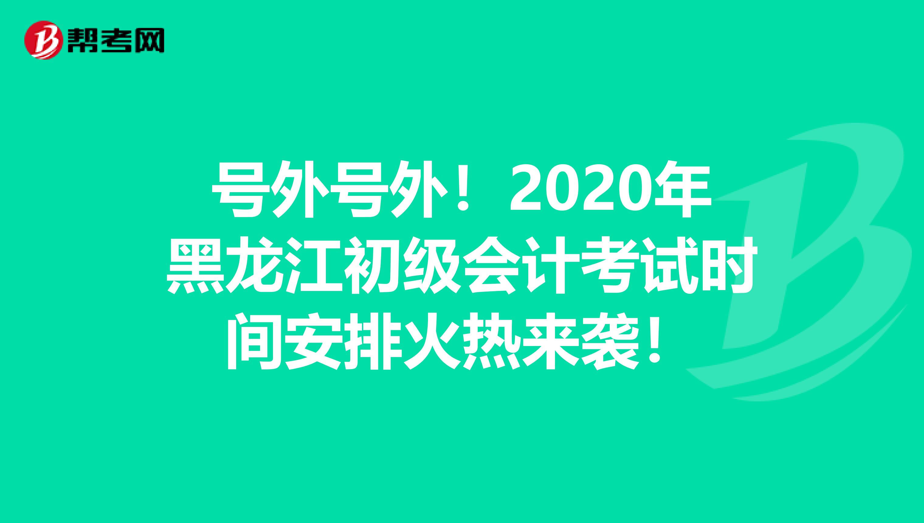 号外号外！2020年黑龙江初级会计考试时间安排火热来袭！
