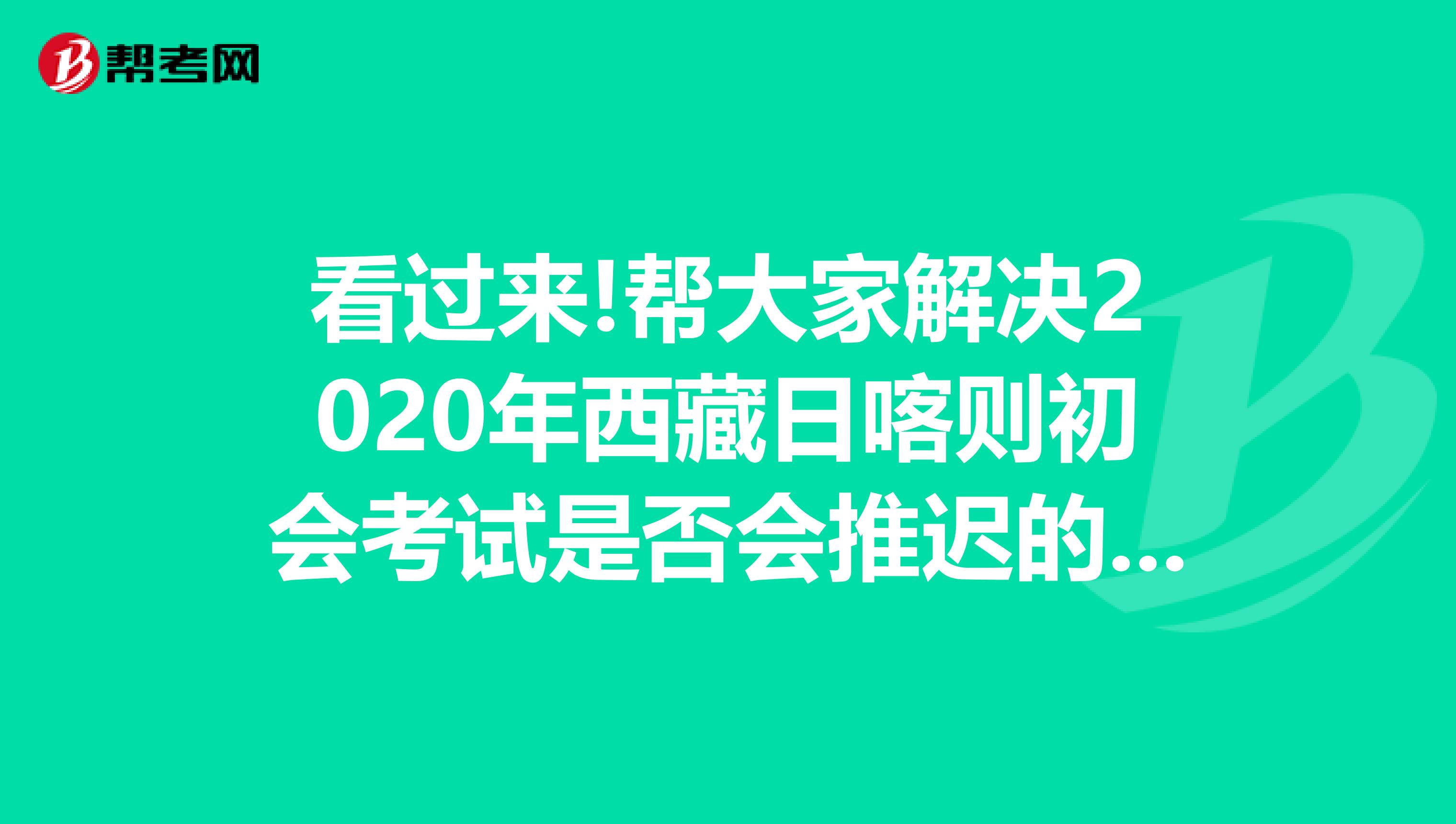 看过来!帮大家解决2020年西藏日喀则初会考试是否会推迟的问题！