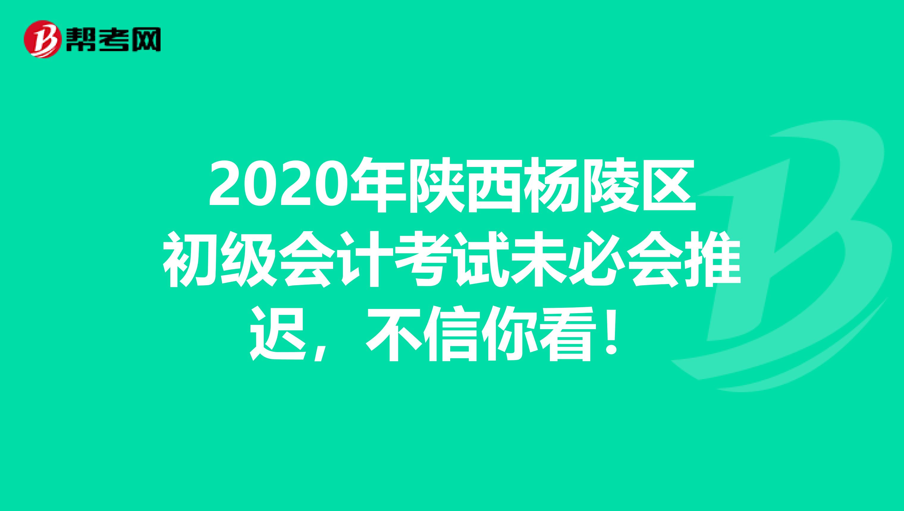 2020年陕西杨陵区初级会计考试未必会推迟，不信你看！