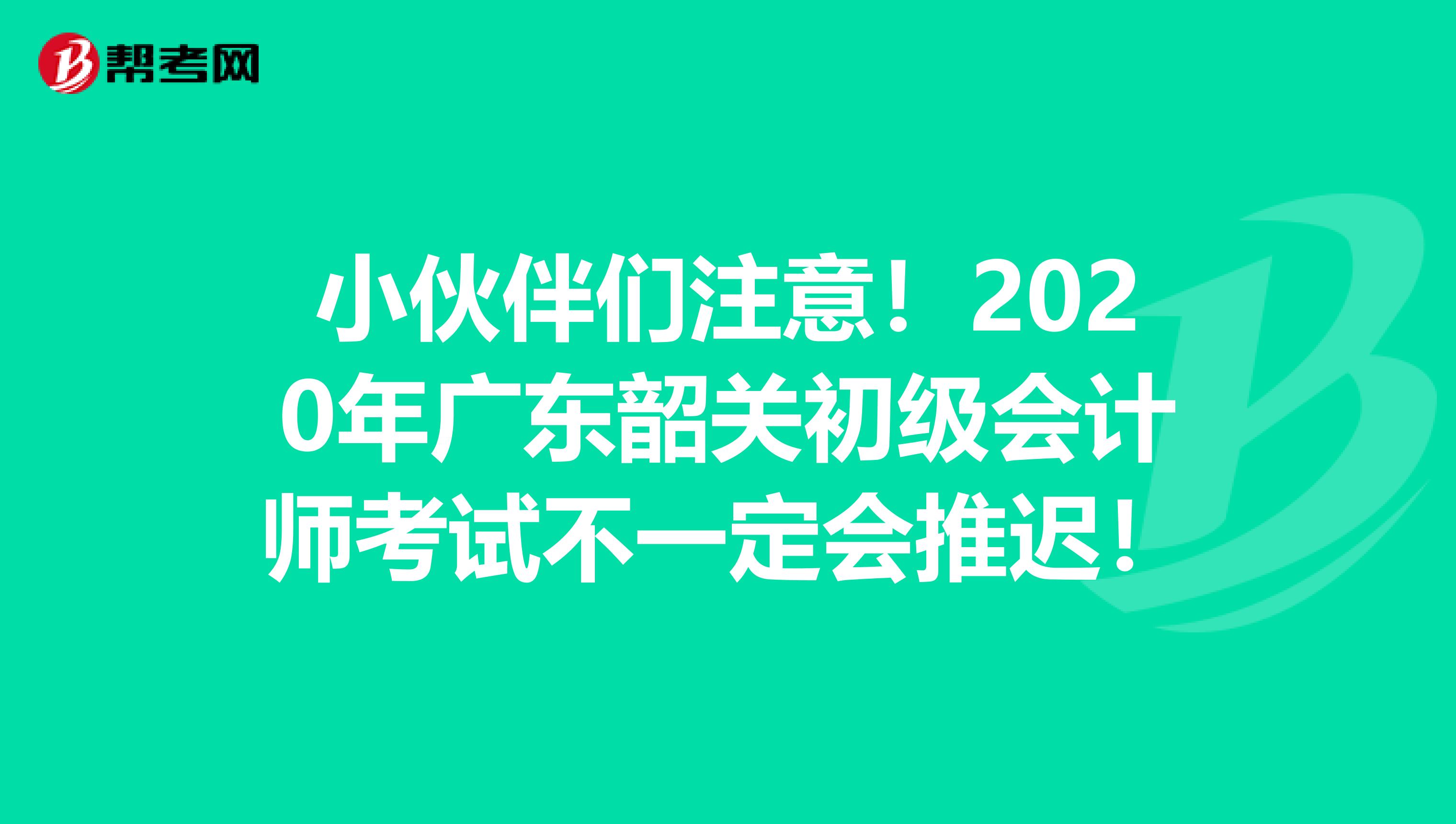 小伙伴们注意！2020年广东韶关初级会计师考试不一定会推迟！