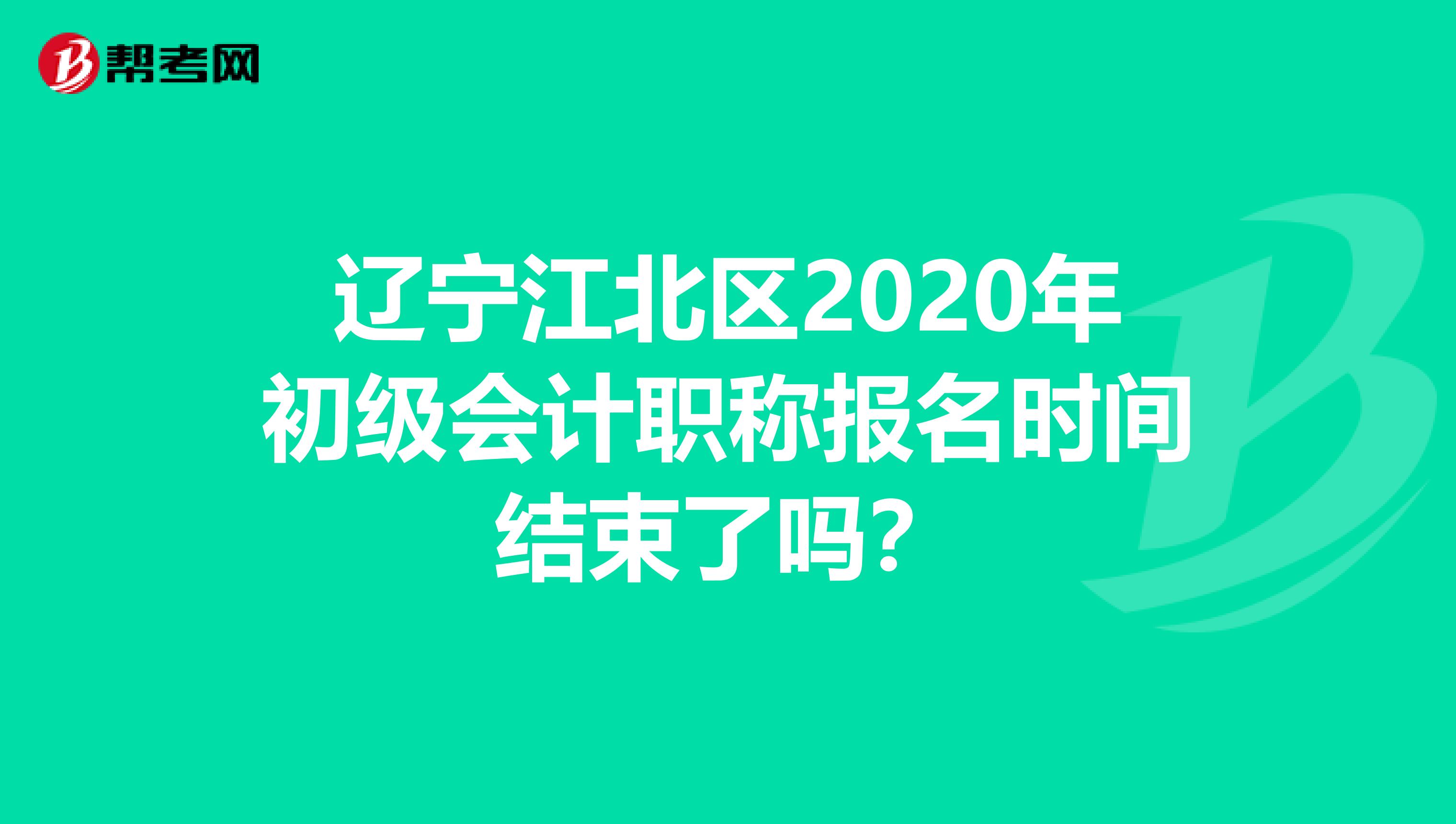 辽宁江北区2020年初级会计职称报名时间结束了吗？