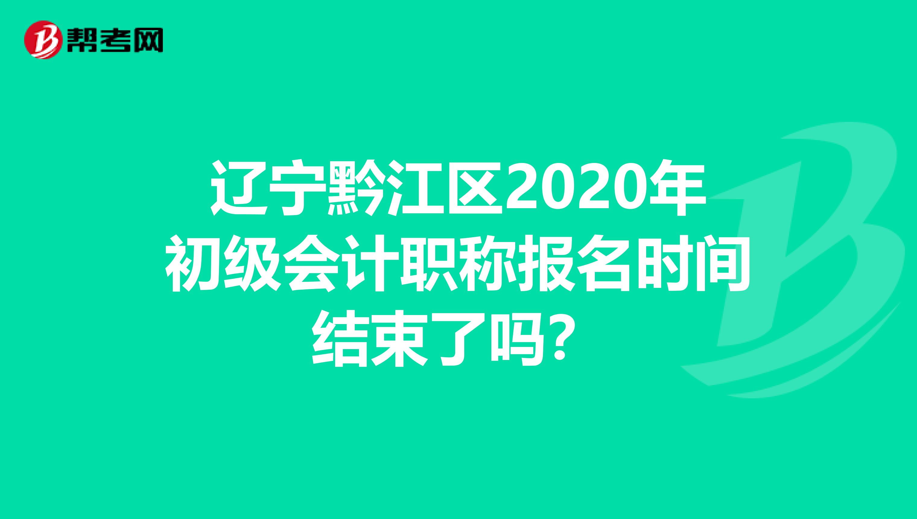 辽宁黔江区2020年初级会计职称报名时间结束了吗？