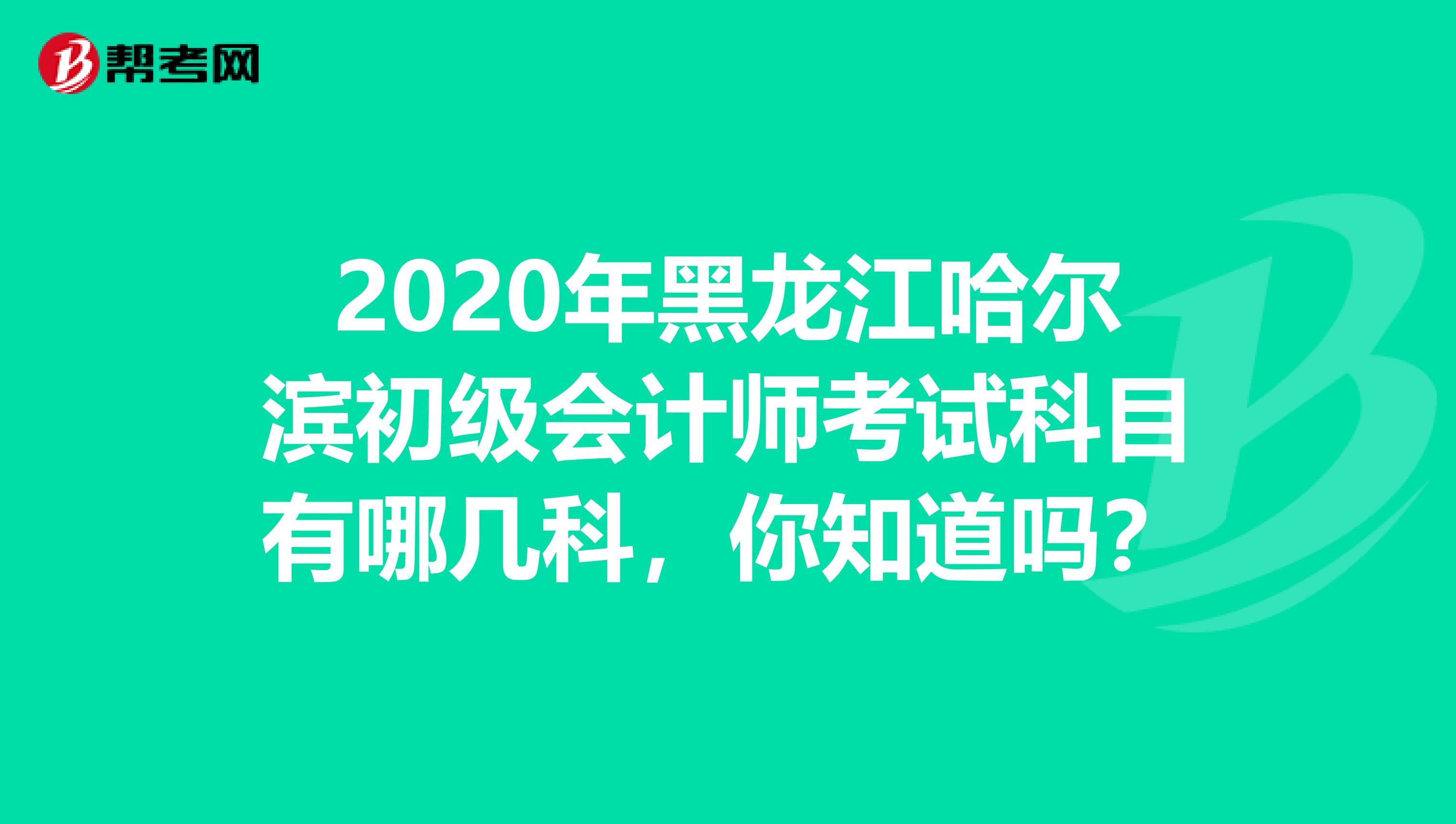 2020年黑龙江哈尔滨初级会计师考试科目有哪几科，你知道吗？