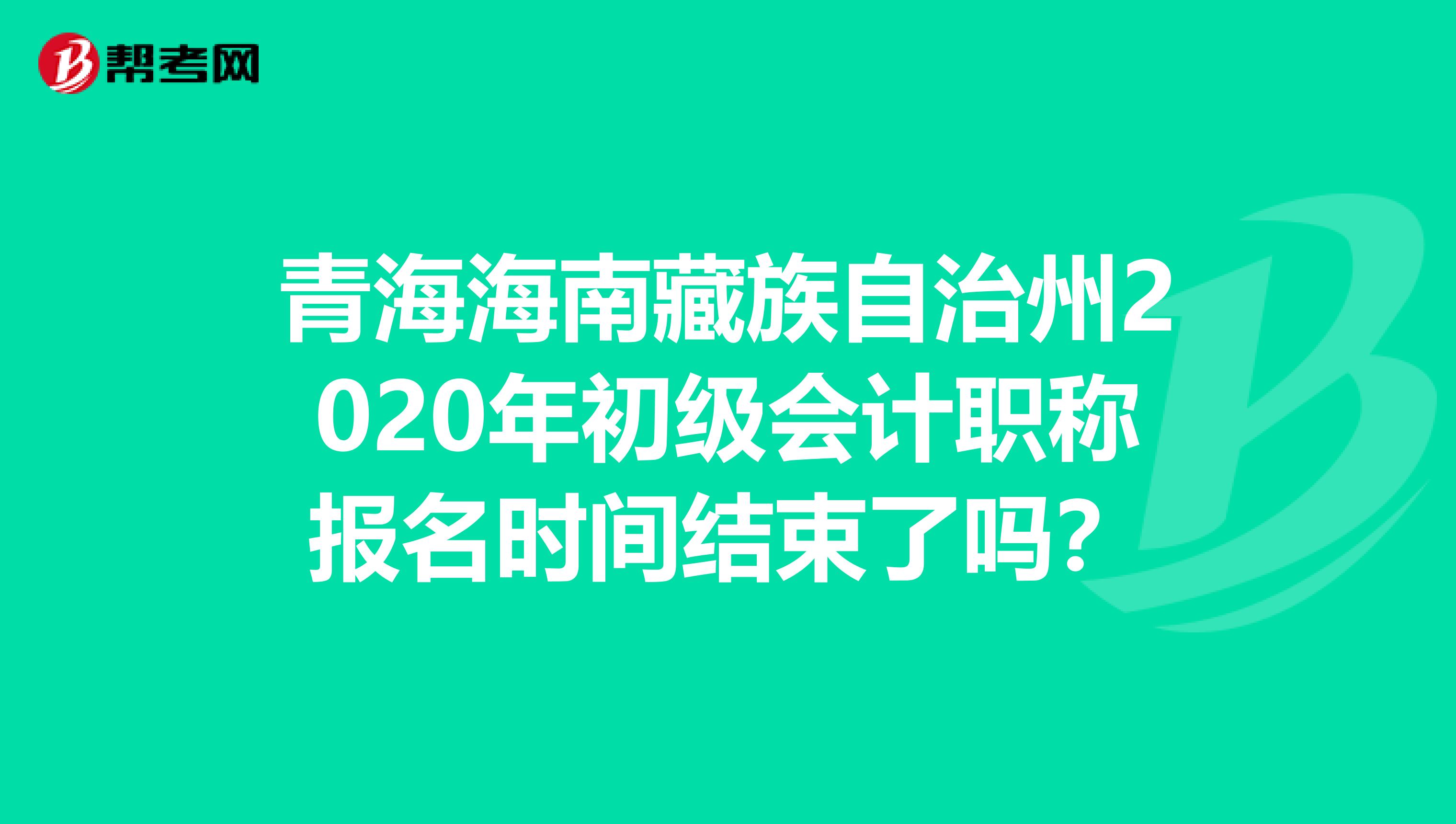 青海海南藏族自治州2020年初级会计职称报名时间结束了吗？