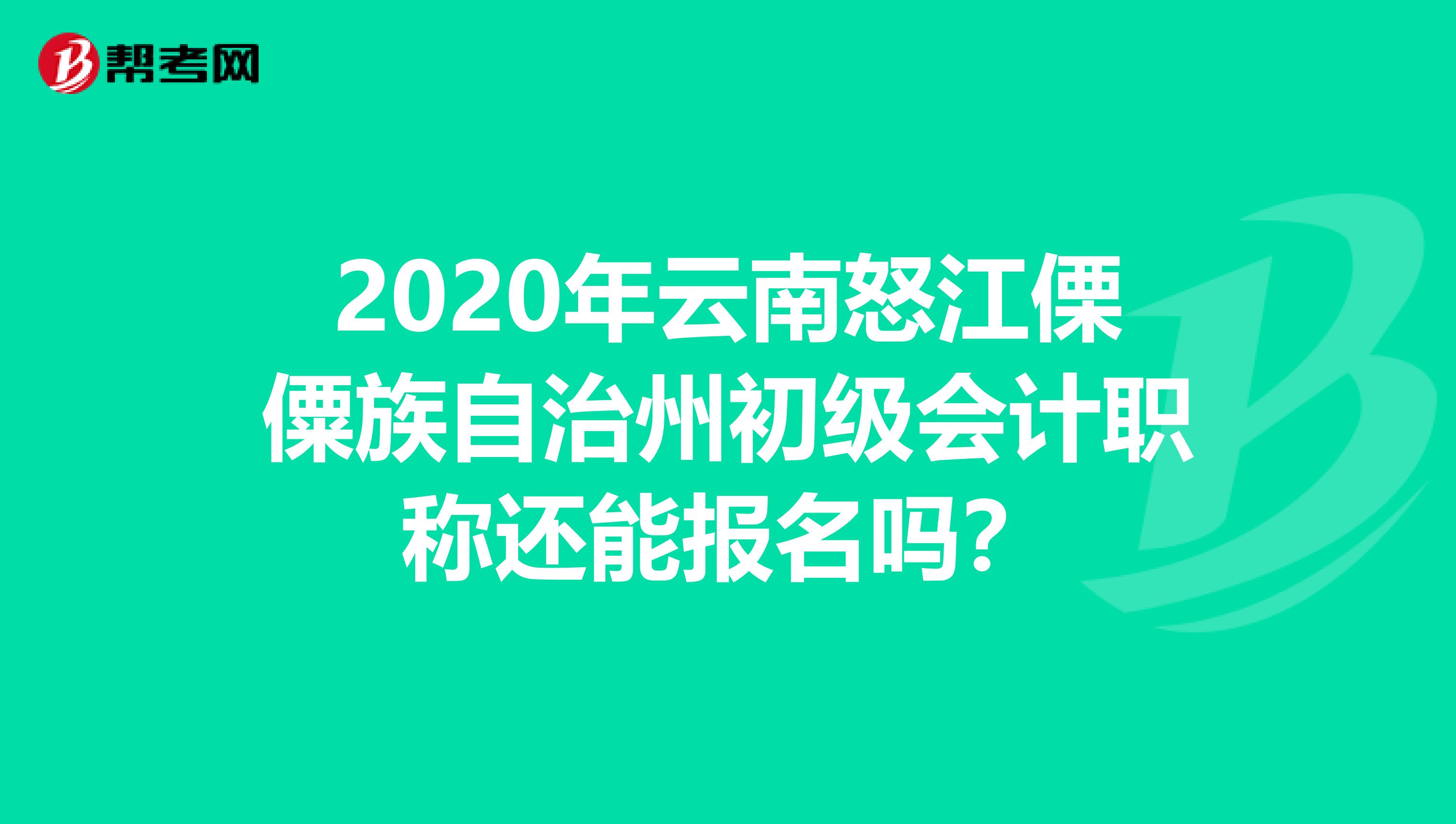 2020年云南怒江傈僳族自治州初级会计职称还能报名吗？