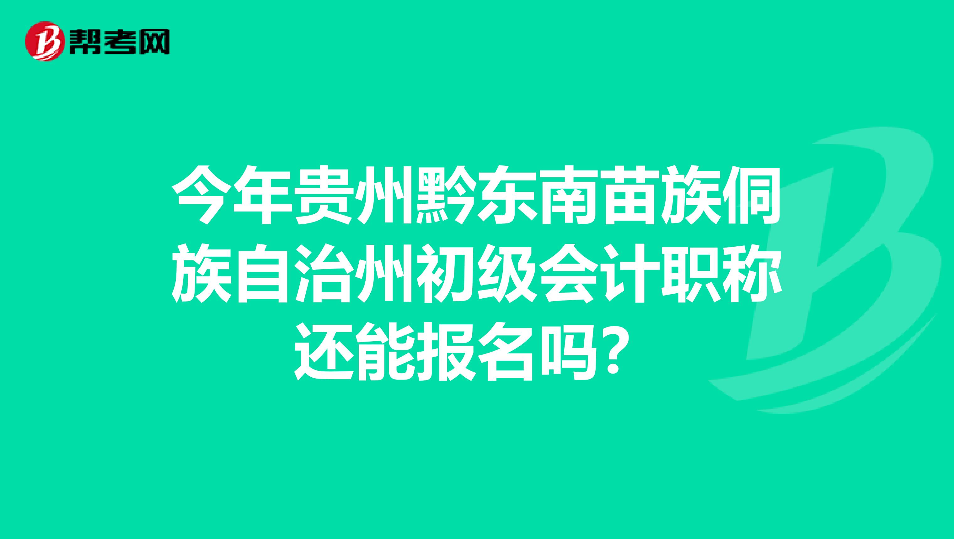 今年贵州黔东南苗族侗族自治州初级会计职称还能报名吗？