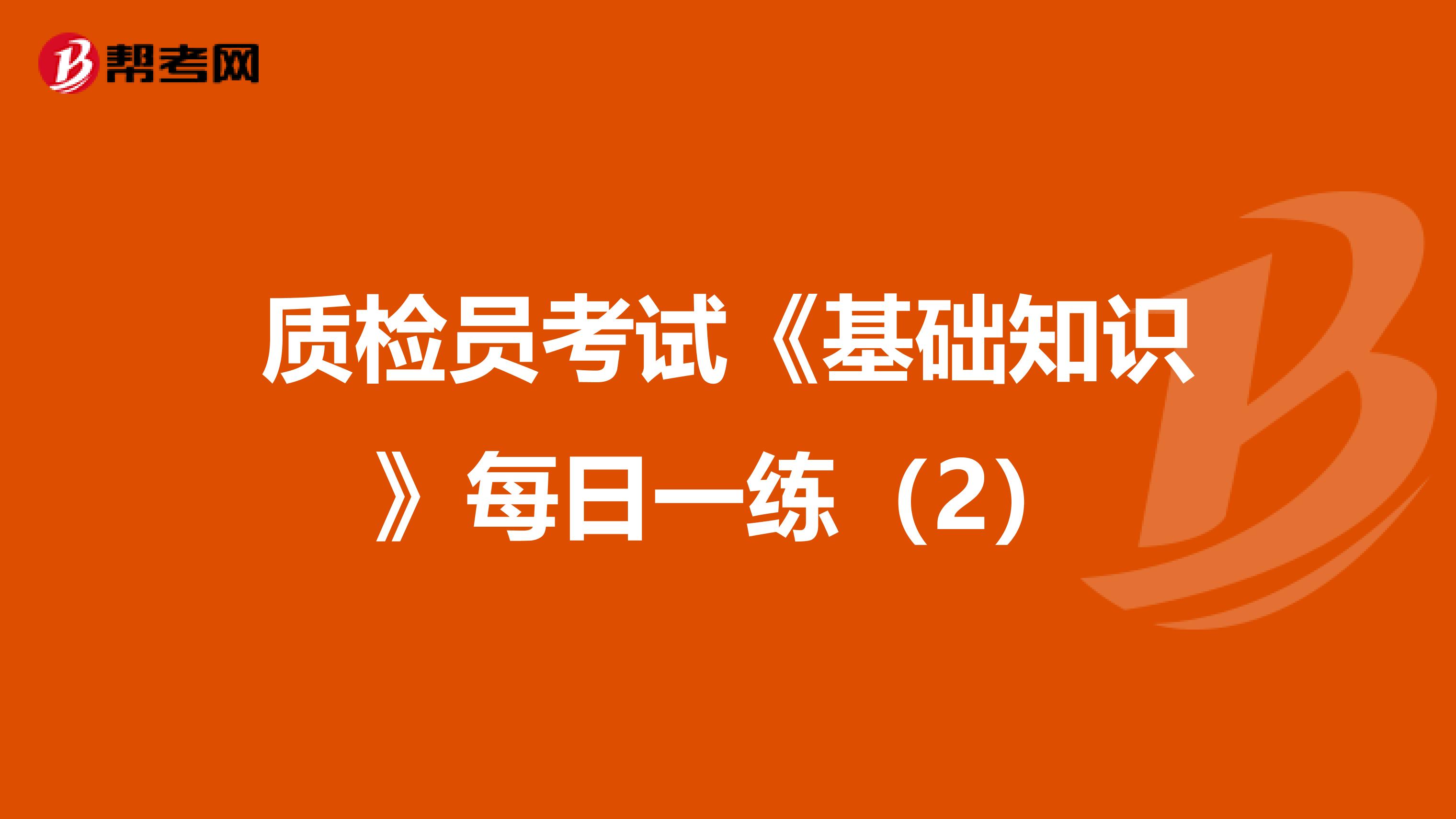 质检员考试《基础知识》每日一练（2）
