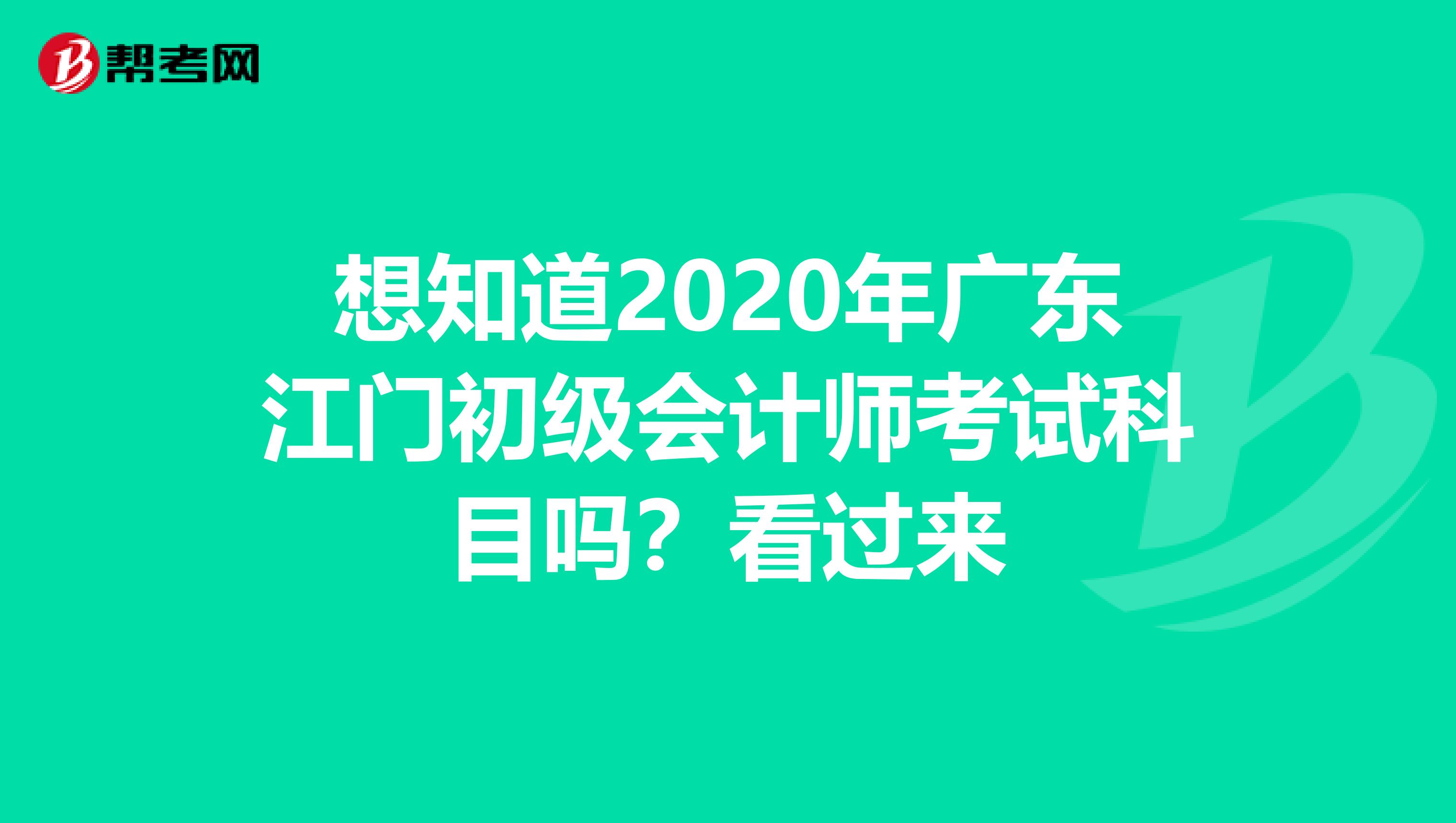想知道2020年广东江门初级会计师考试科目吗？看过来