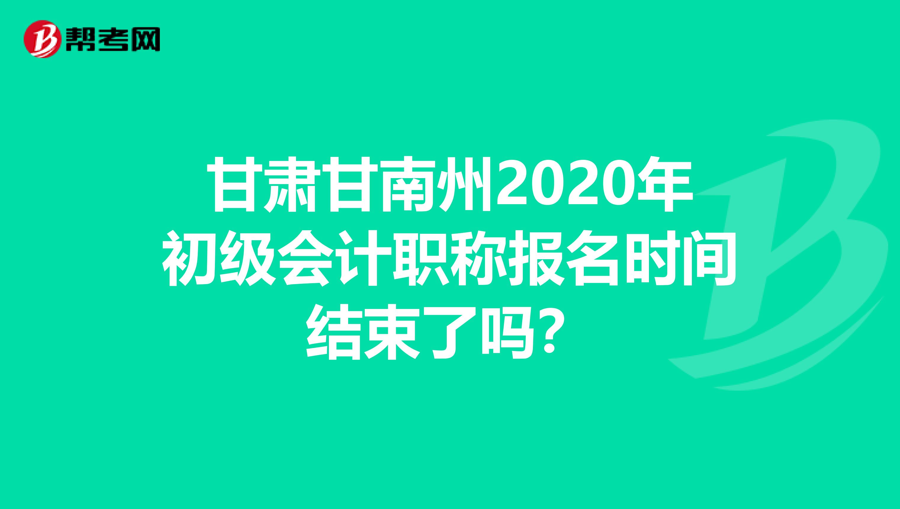 甘肃甘南州2020年初级会计职称报名时间结束了吗？