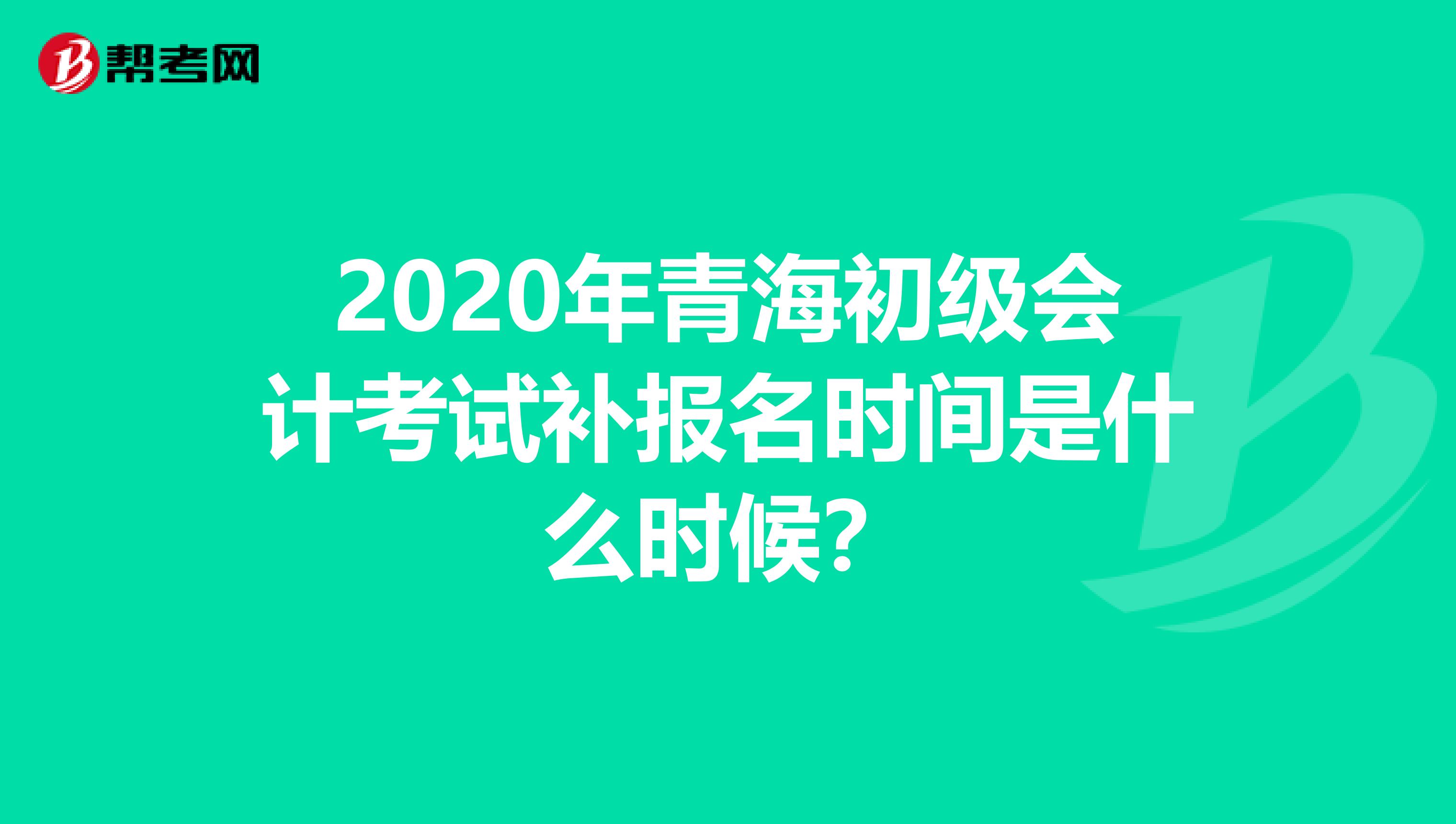 2020年青海初级会计考试补报名时间是什么时候？