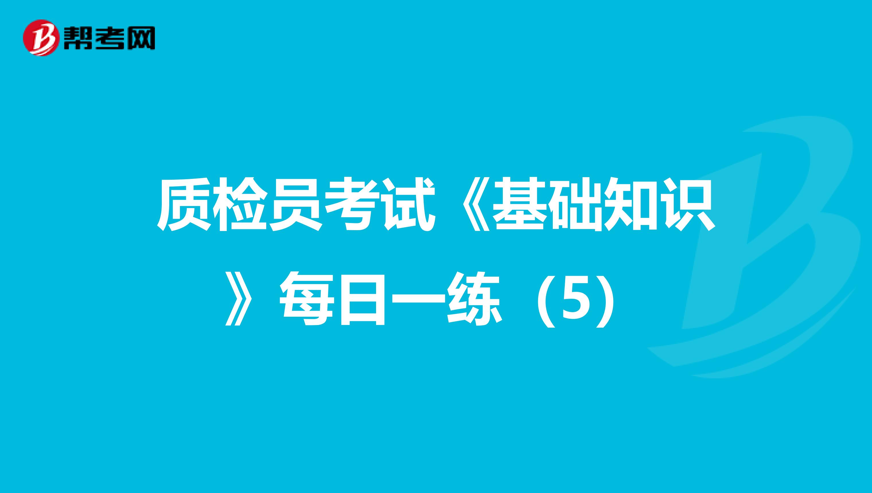 质检员考试《基础知识》每日一练（5）