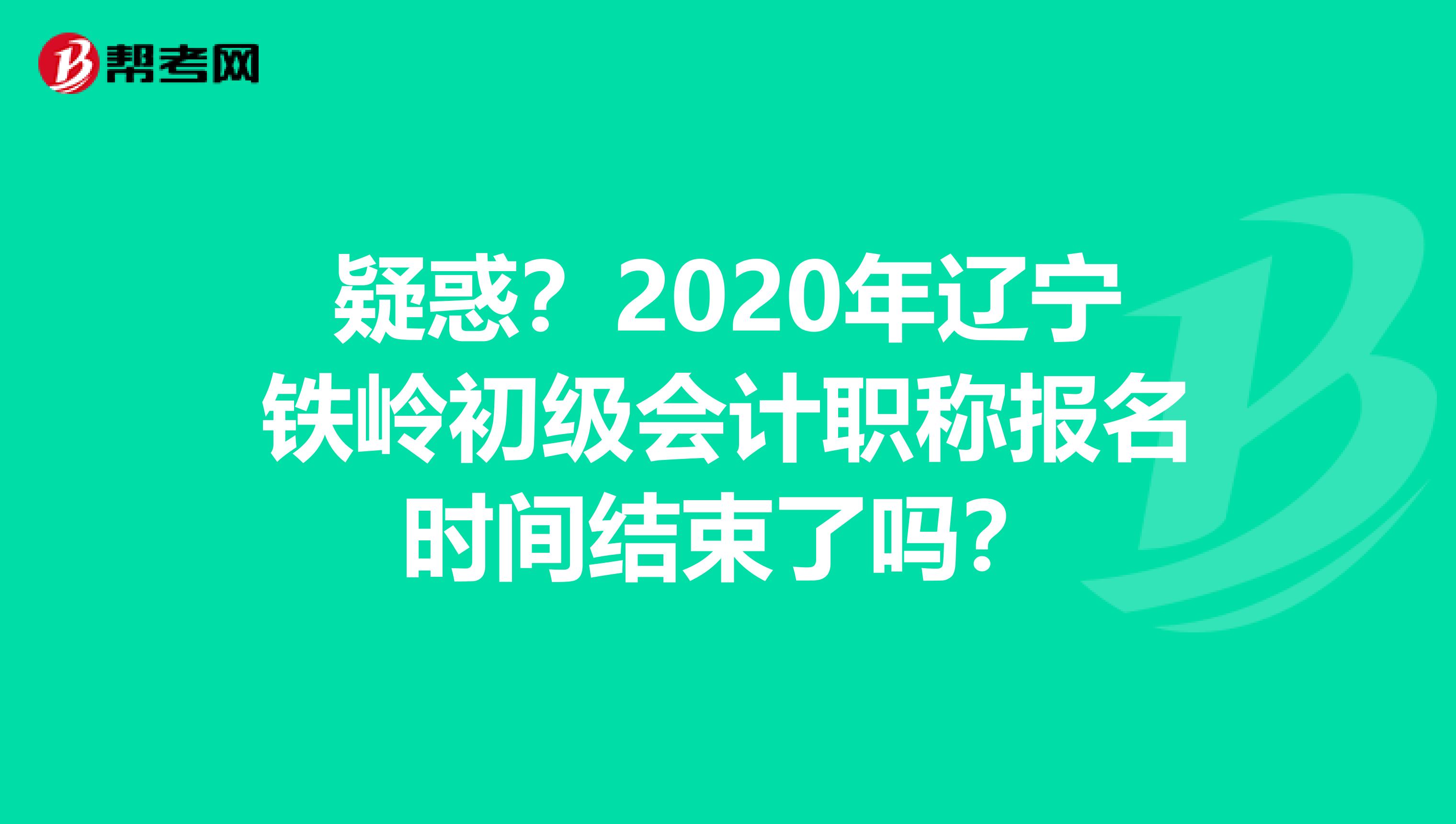 疑惑?2020年遼寧鐵嶺初級(jí)會(huì)計(jì)職稱報(bào)名時(shí)間結(jié)束了嗎?