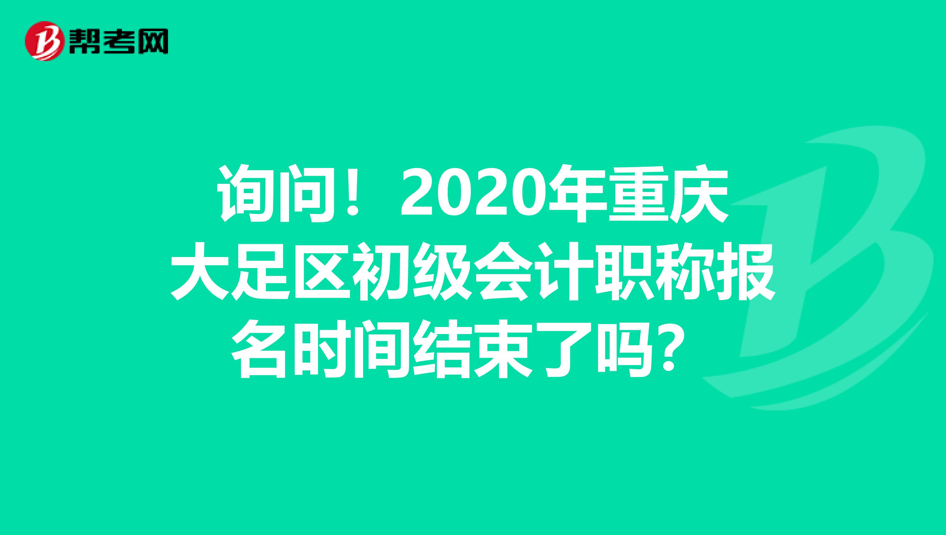 询问！2020年重庆大足区初级会计职称报名时间结束了吗？