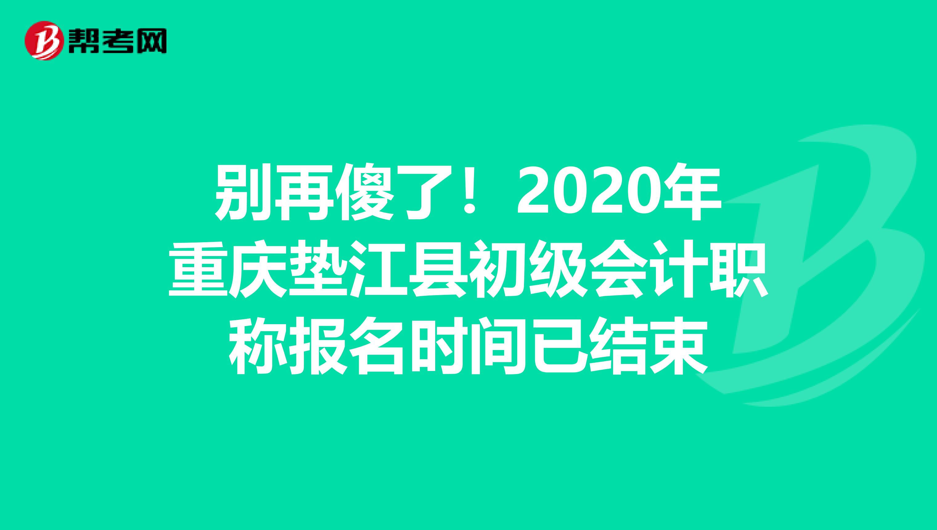 别再傻了！2020年重庆垫江县初级会计职称报名时间已结束