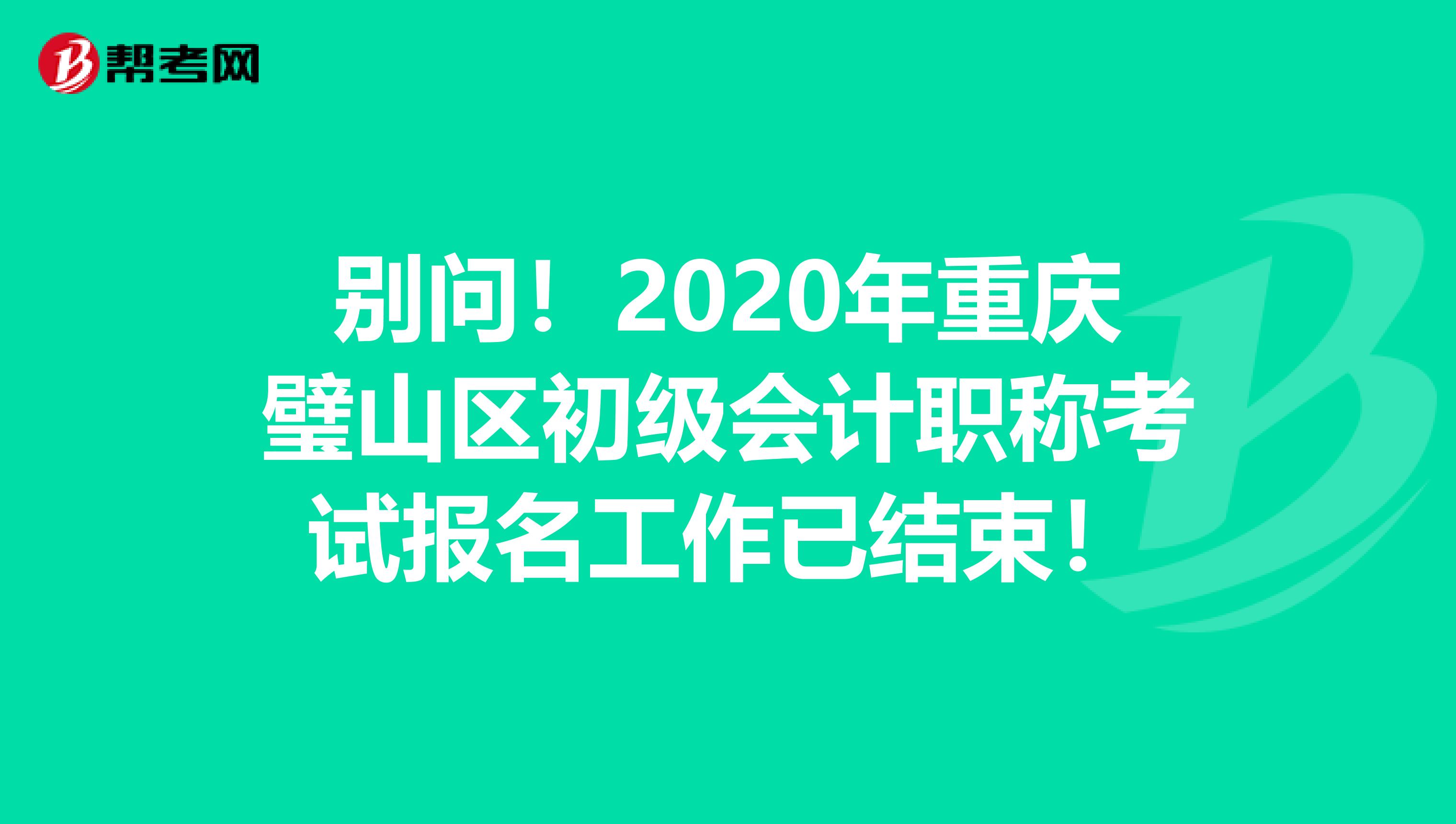 别问！2020年重庆璧山区初级会计职称考试报名工作已结束！