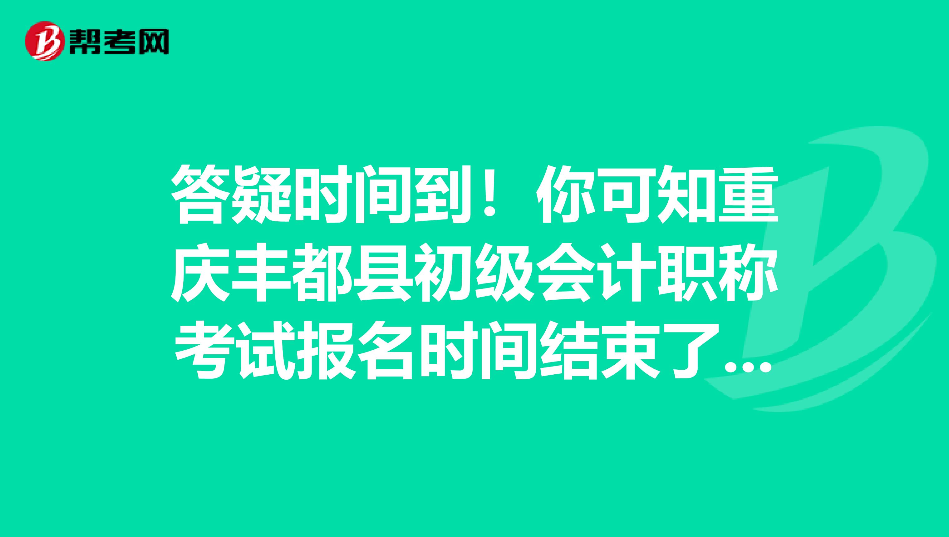 答疑时间到！你可知重庆丰都县初级会计职称考试报名时间结束了没有？