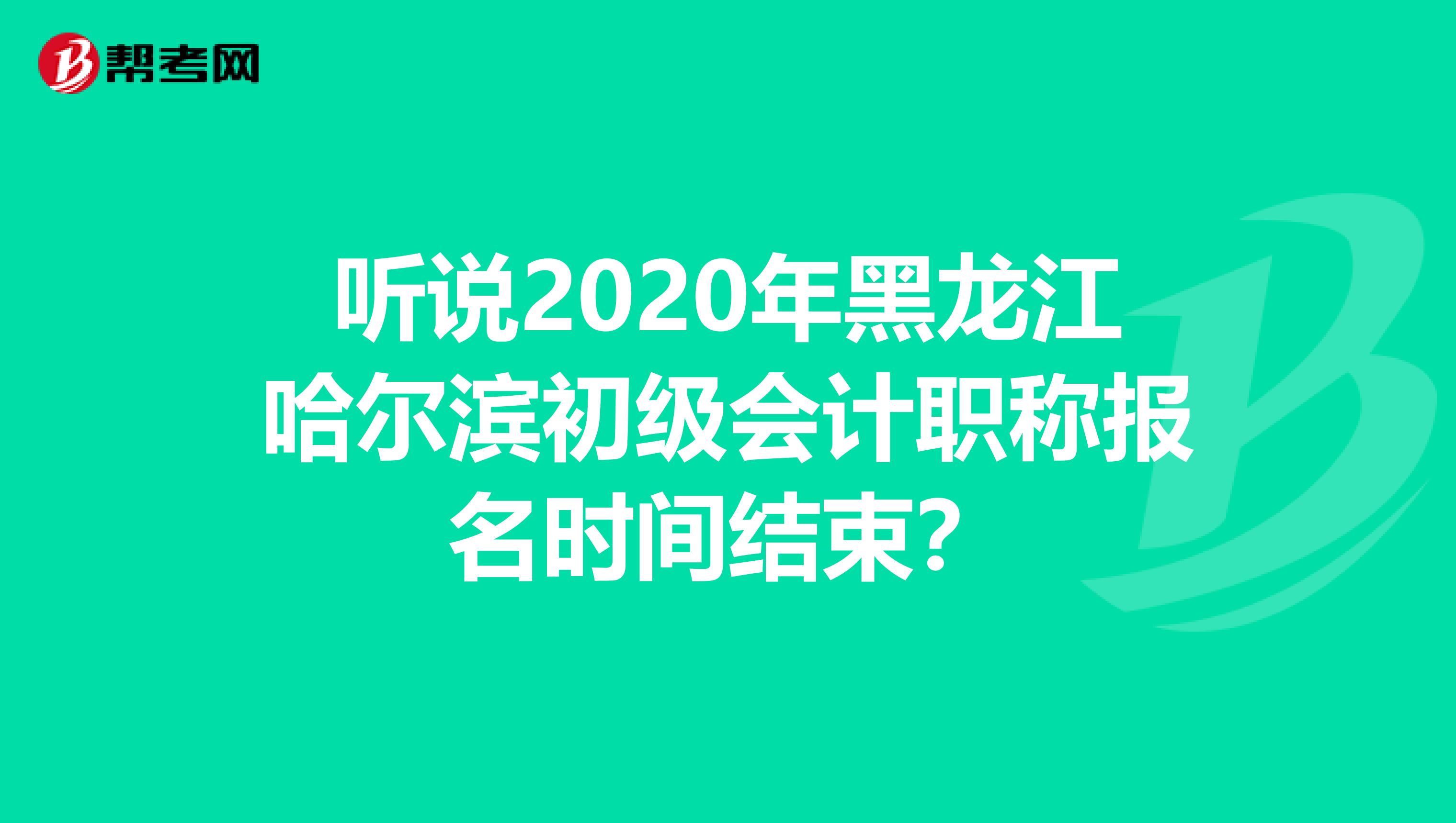 听说2020年黑龙江哈尔滨初级会计职称报名时间结束？