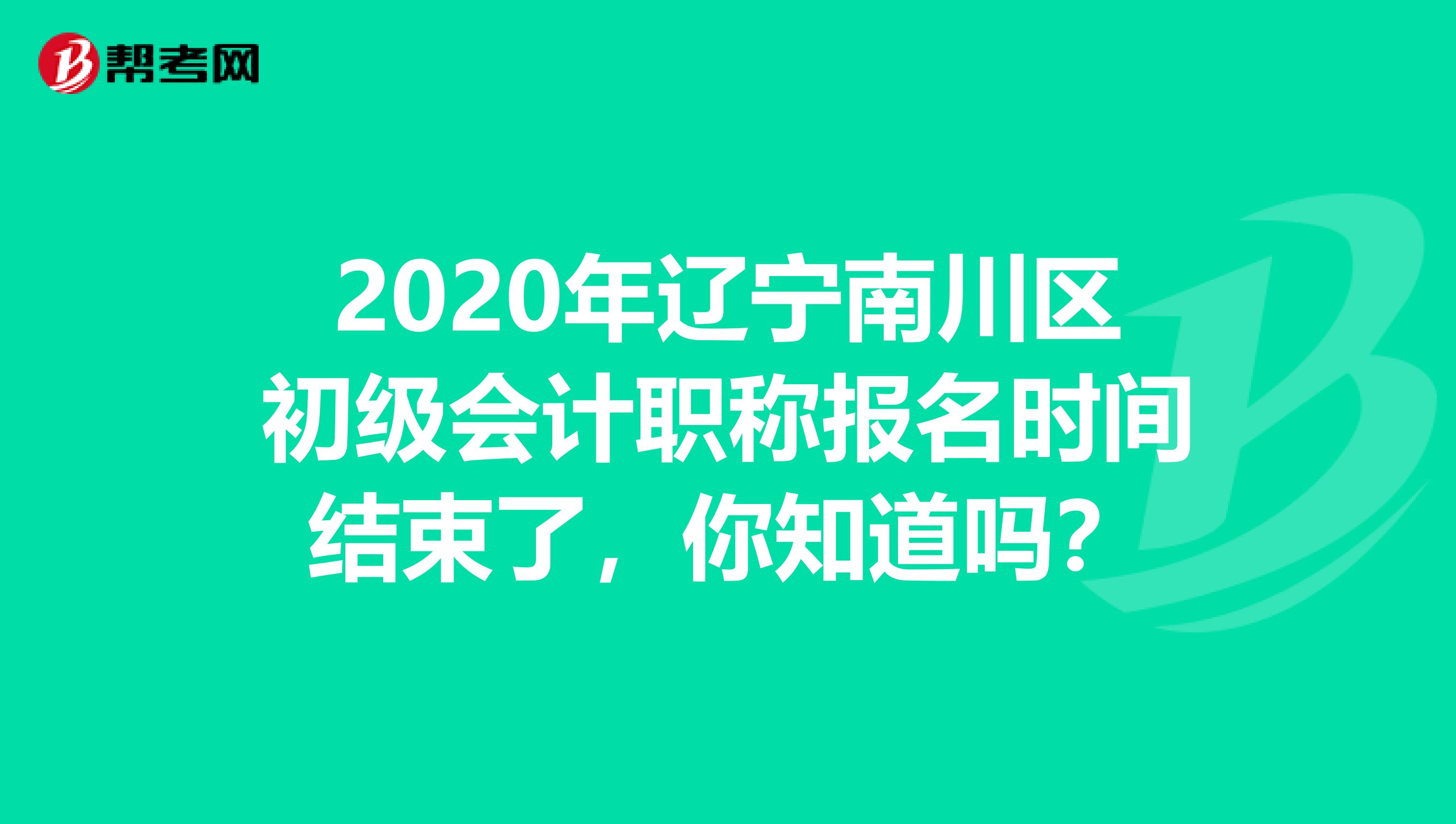 2020年辽宁南川区初级会计职称报名时间结束了，你知道吗？