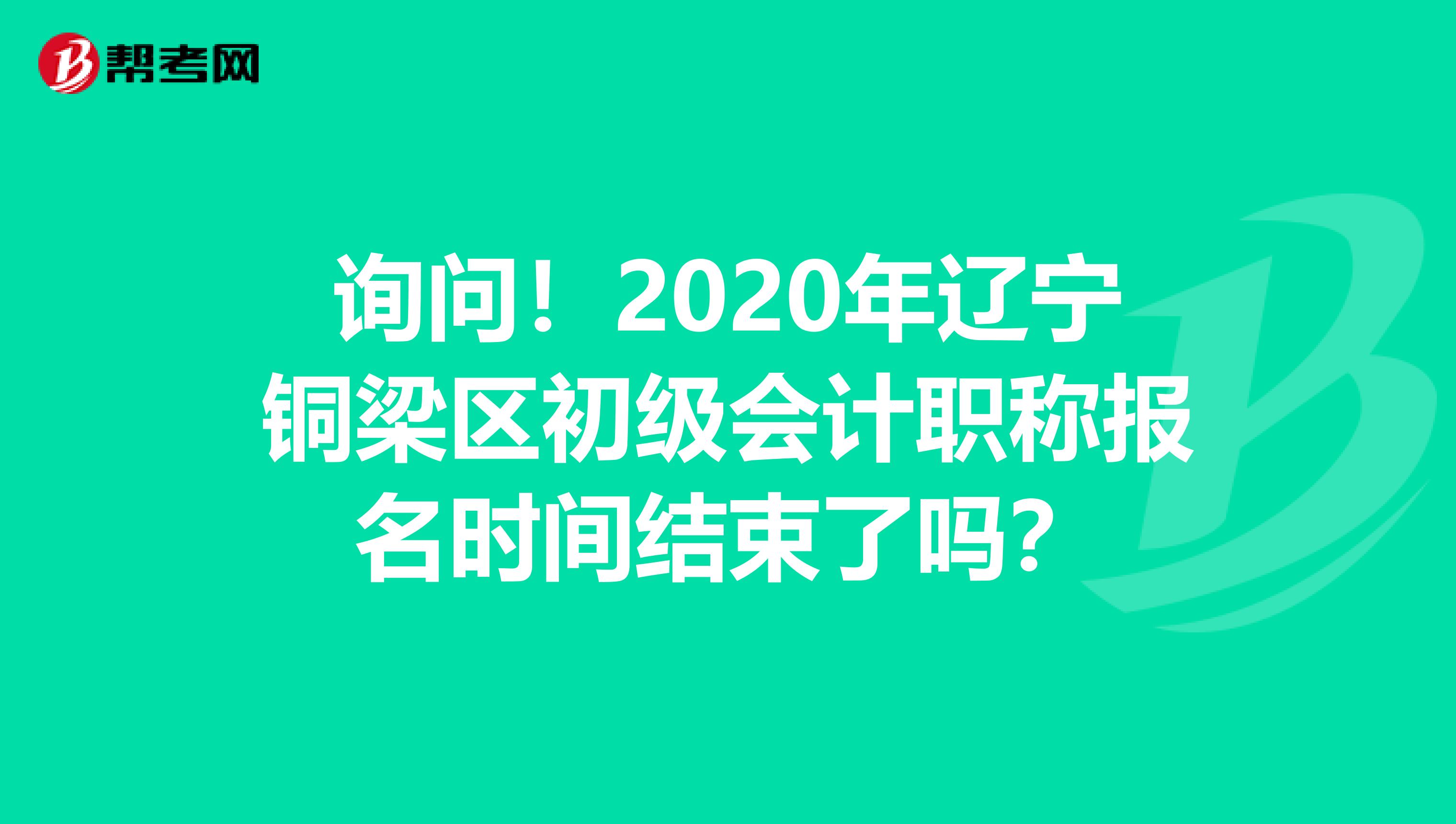 詢問！2020年遼寧銅梁區(qū)初級會計(jì)職稱報(bào)名時(shí)間結(jié)束了嗎？