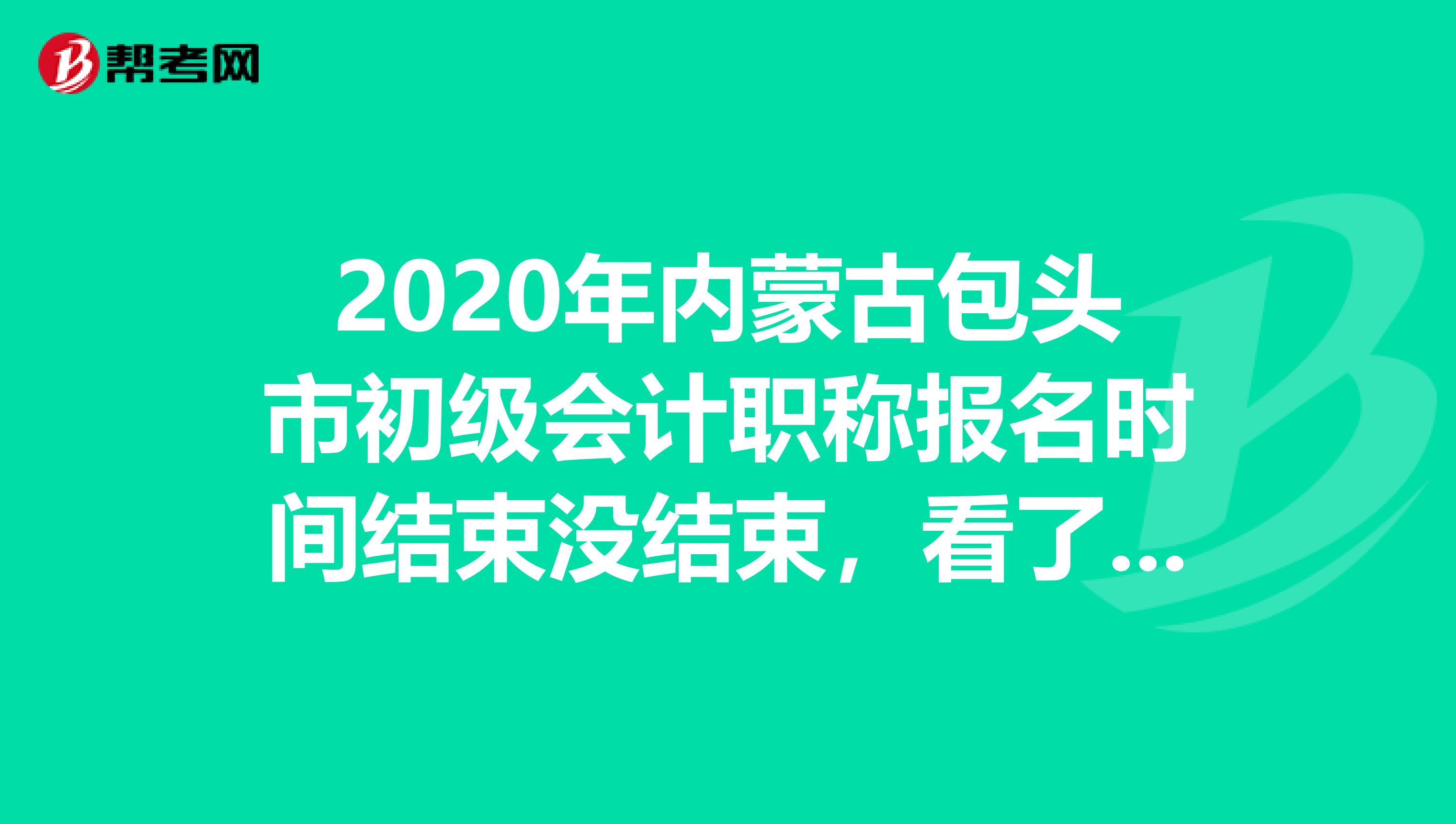 2020年内蒙古包头市初级会计职称报名时间结束没结束，看了你就知道