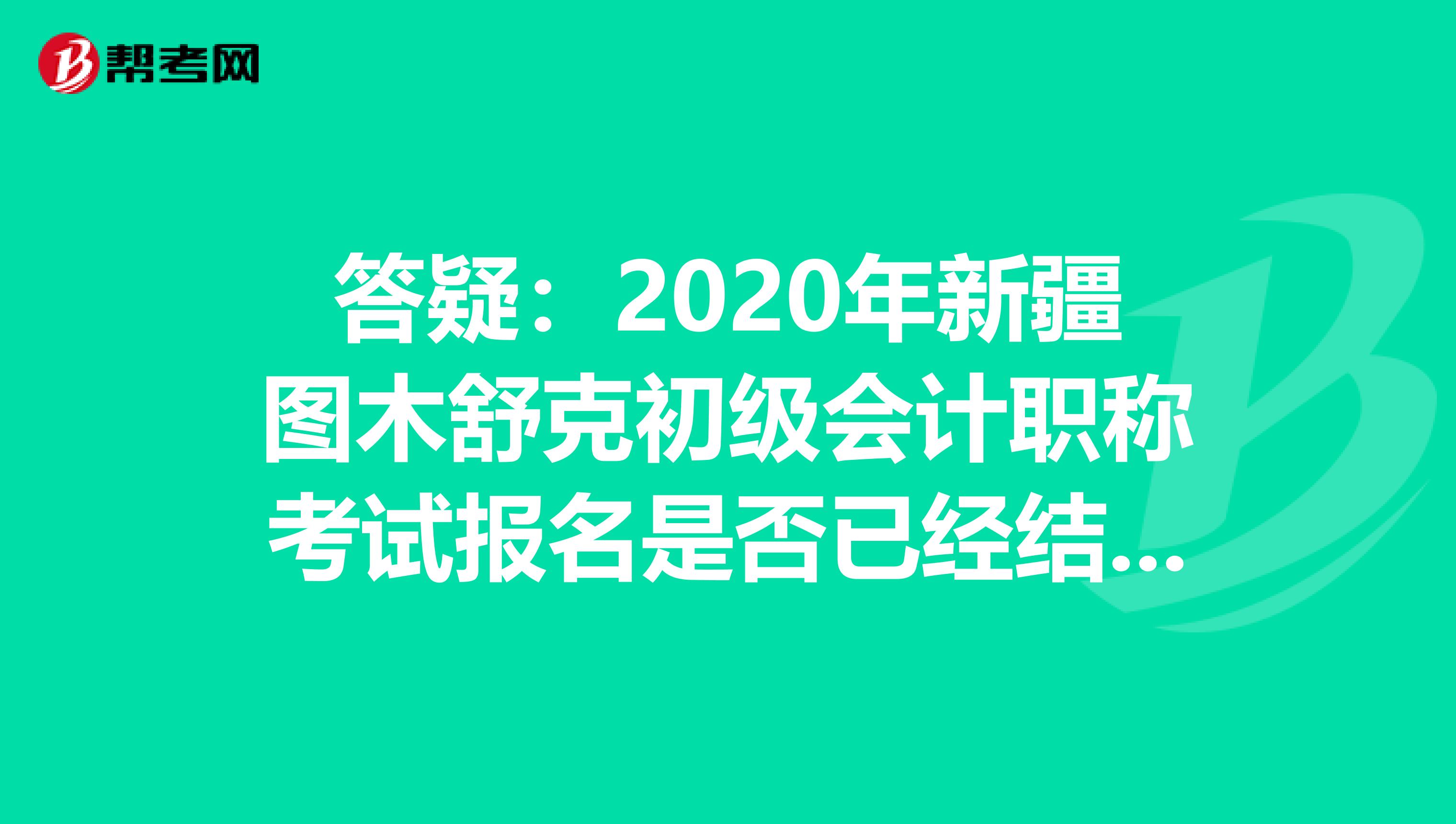 答疑：2020年新疆圖木舒克初級(jí)會(huì)計(jì)職稱考試報(bào)名是否已經(jīng)結(jié)束了？