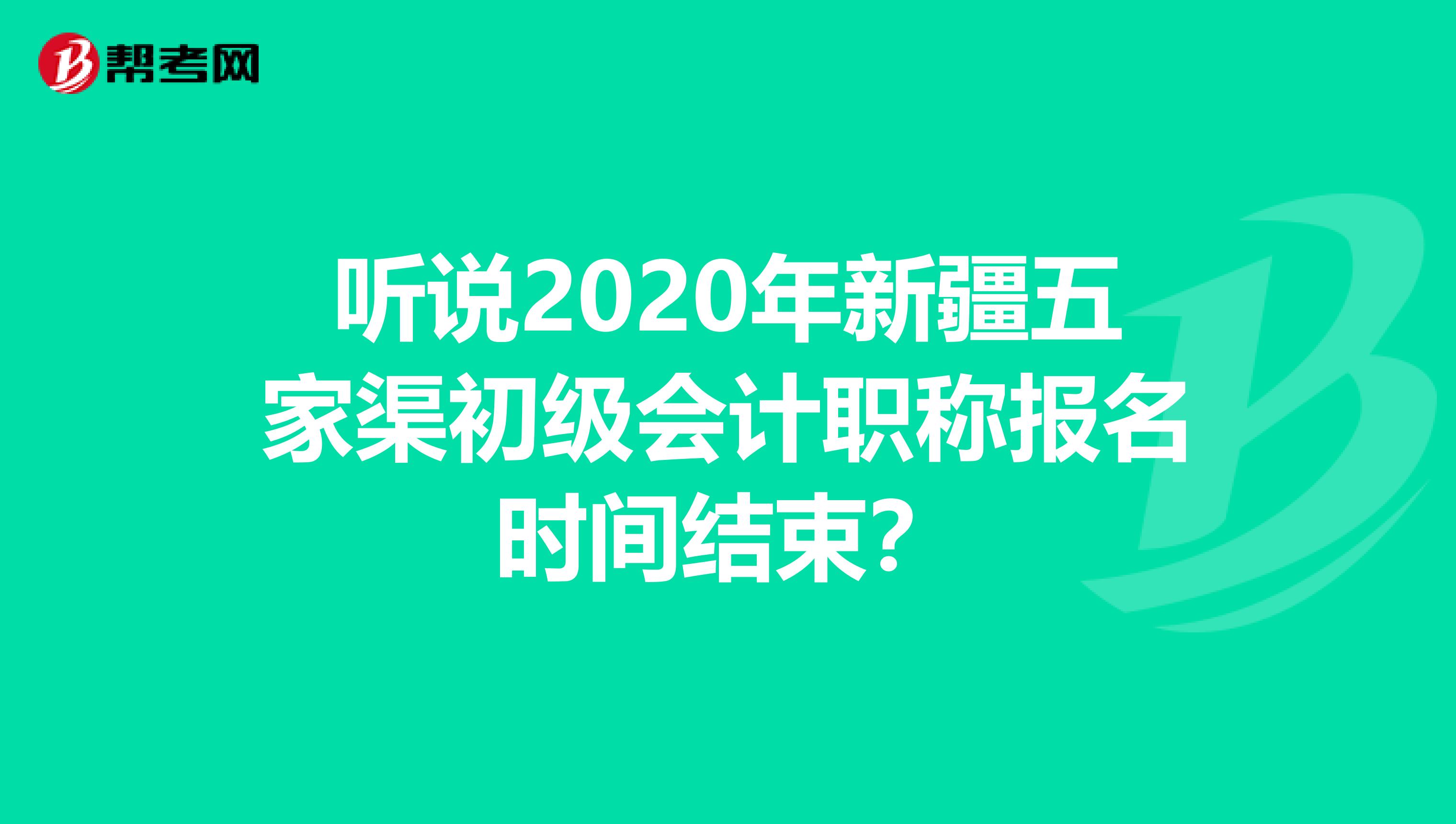 听说2020年新疆五家渠初级会计职称报名时间结束？