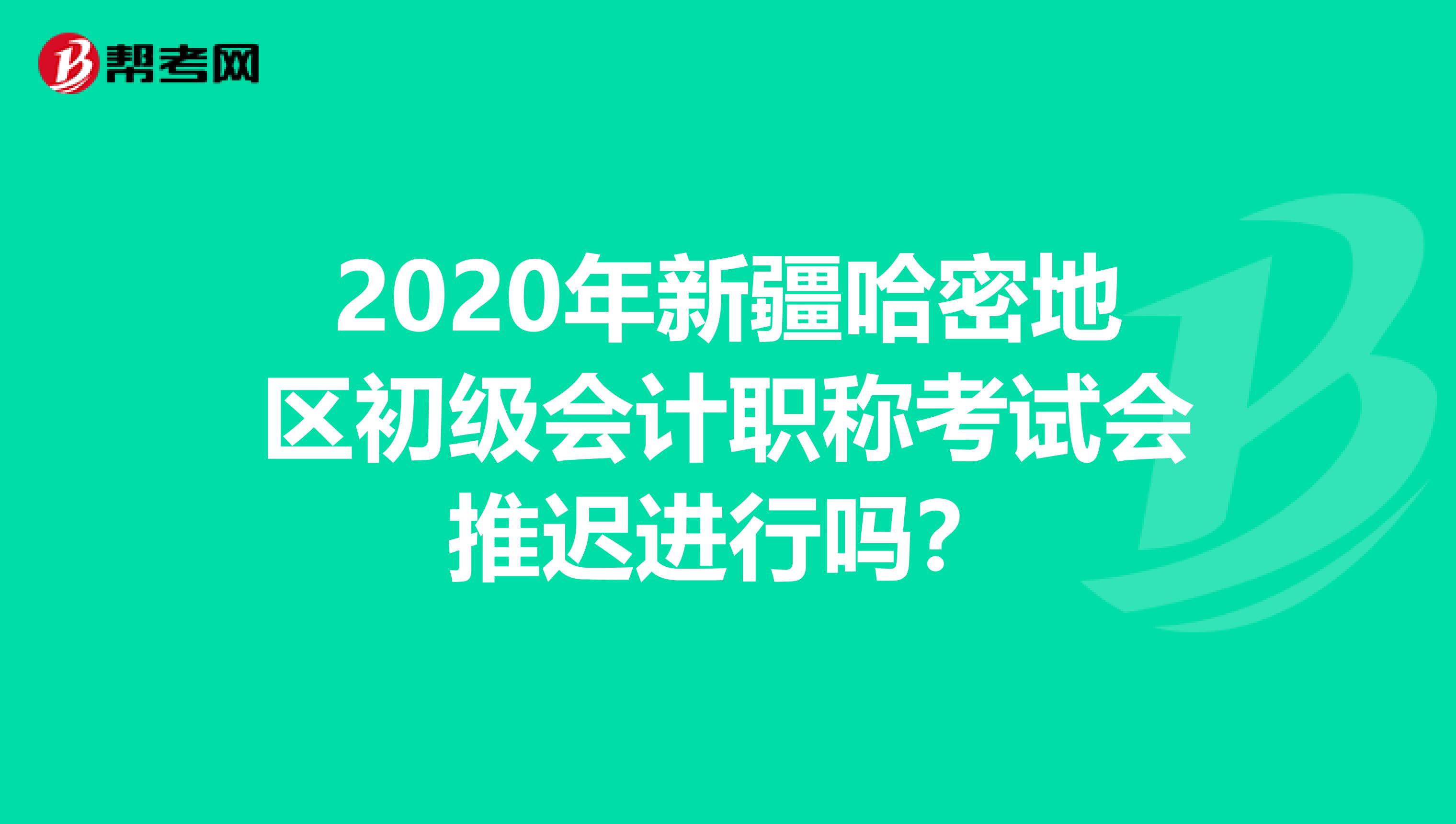2020年新疆哈密地区初级会计职称考试会推迟进行吗？