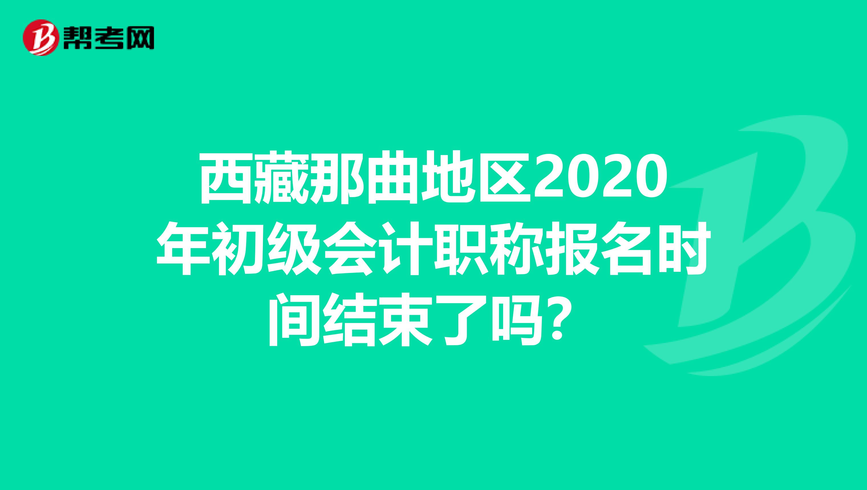 西藏那曲地区2020年初级会计职称报名时间结束了吗？