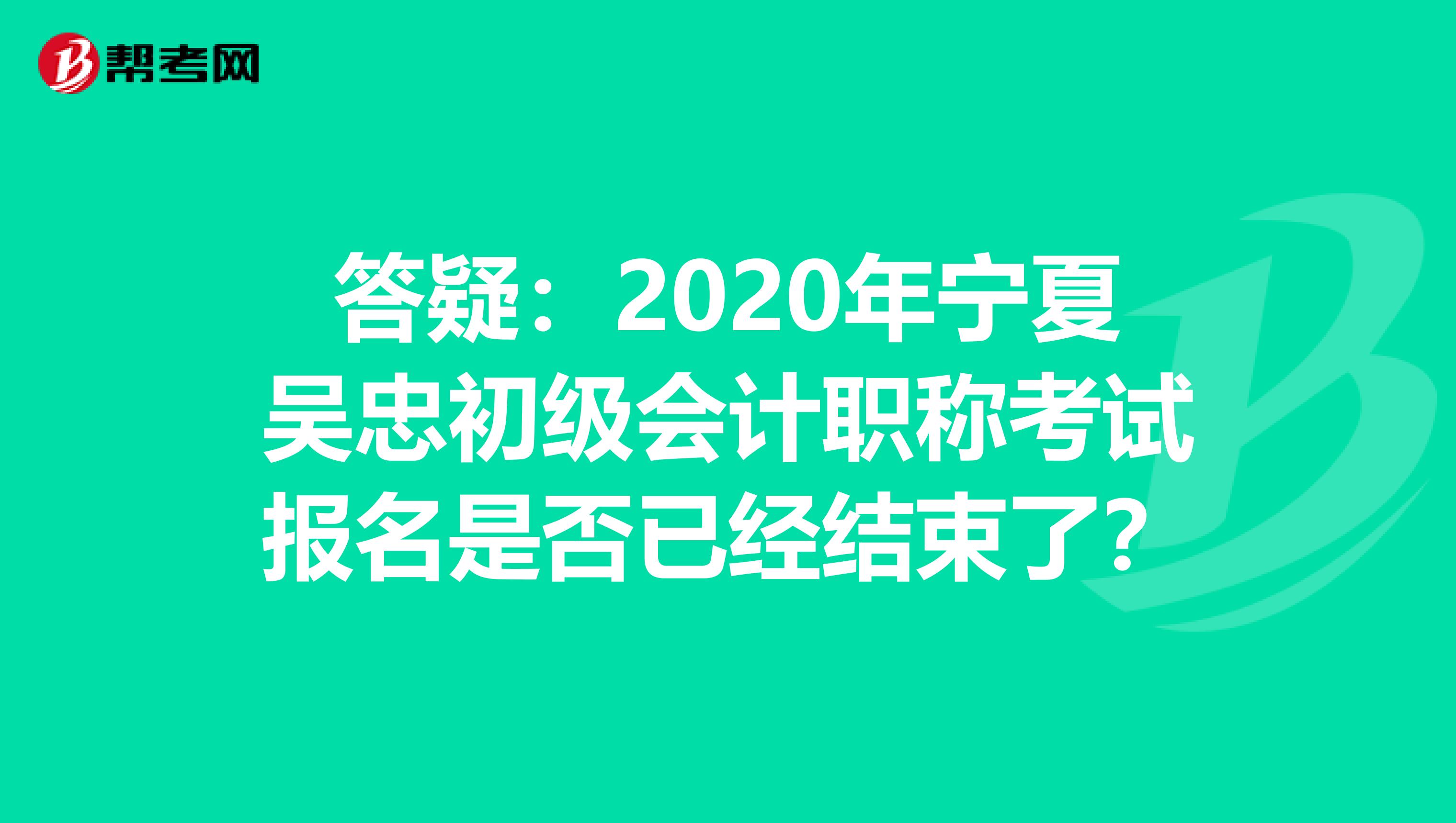 答疑：2020年宁夏吴忠初级会计职称考试报名是否已经结束了？