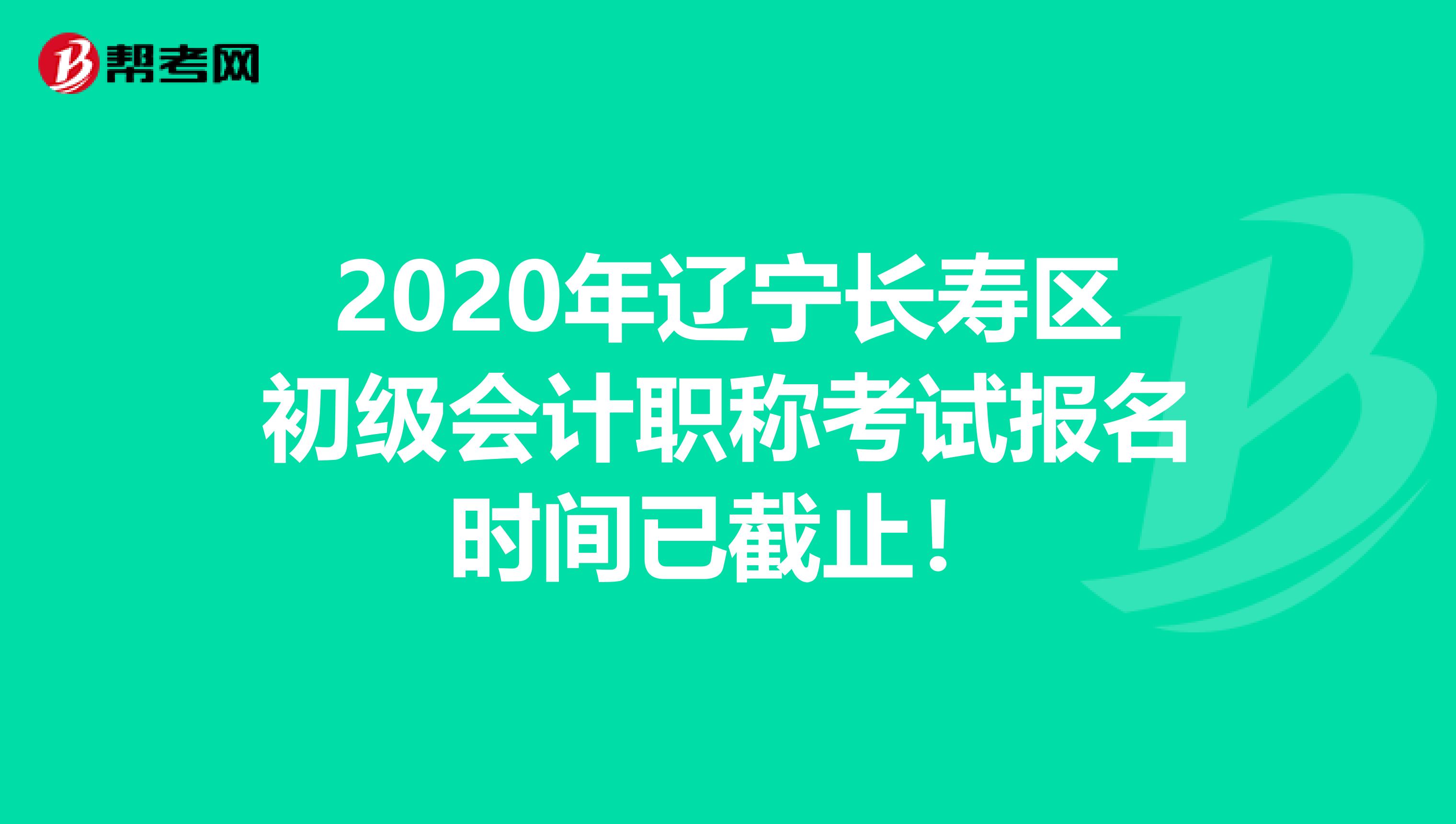 2020年辽宁长寿区初级会计职称考试报名时间已截止！