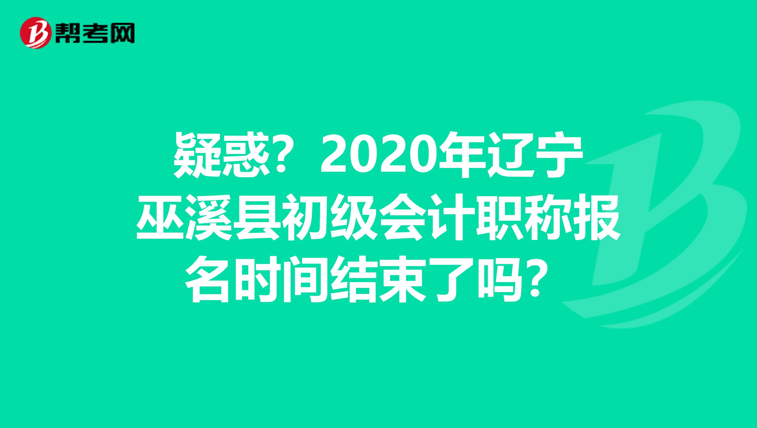 疑惑？2020年辽宁巫溪县初级会计职称报名时间结束了吗？