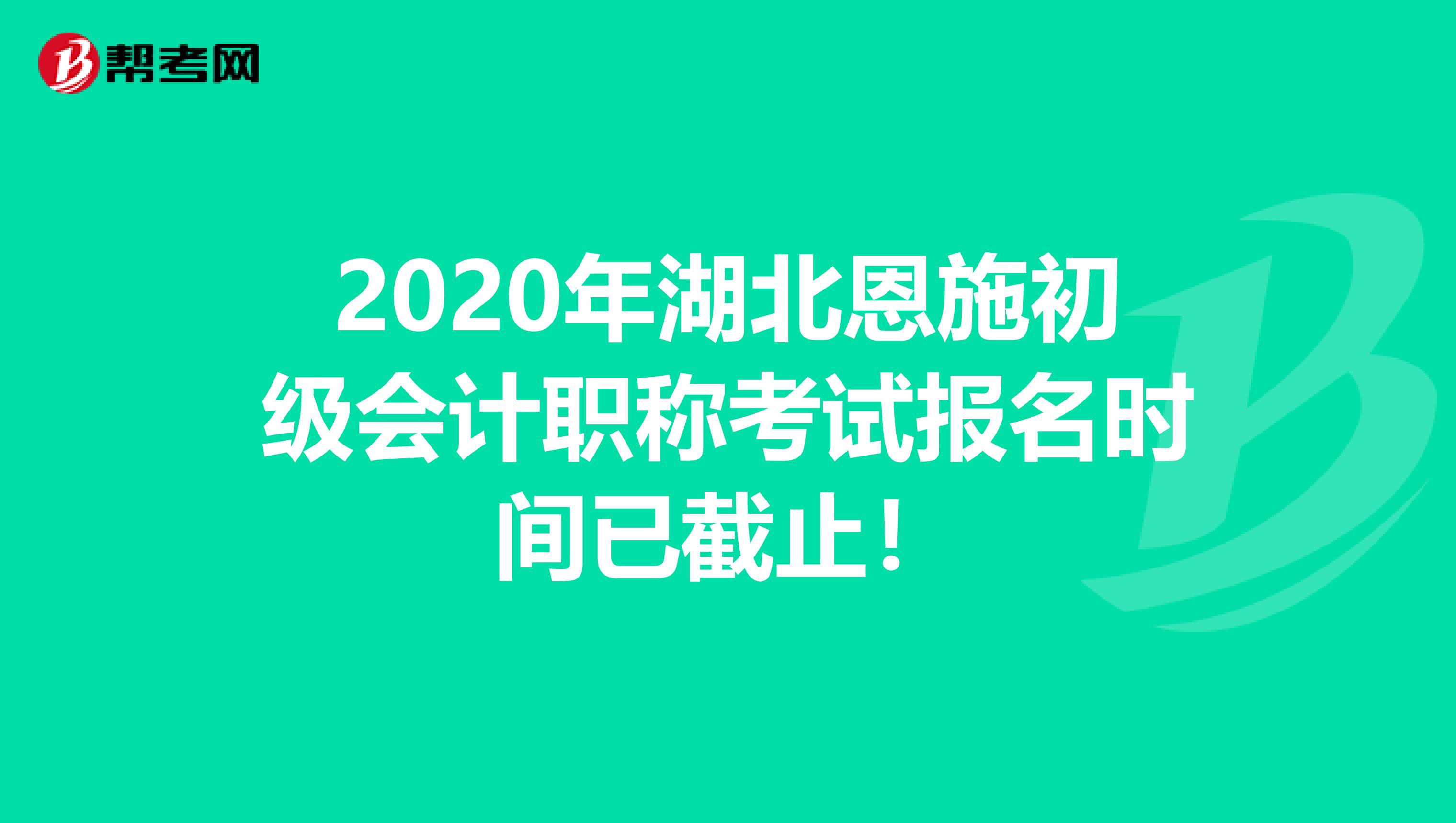 2020年湖北恩施初级会计职称考试报名时间已截止！